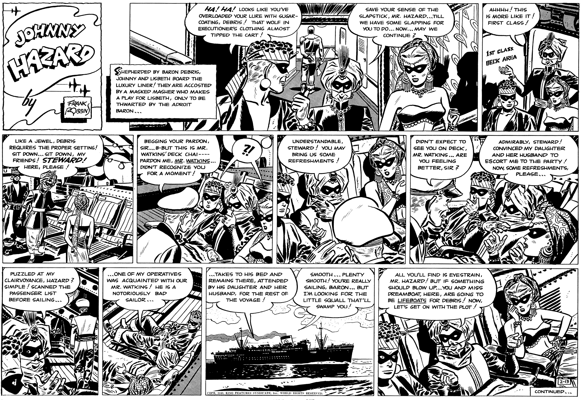 Line art OCR: HA! HA! LOOKS LIKE YOU'VE SAVE YOUR SENSE OF THE AHHHH! THIS SLAPSTICKMR. HAZARD...TILL IS MORE LIKE IT! FIRST CLASS/ OVERLOADED YOUR LURE WITH GUGAR- COATINGDEBRIG! THAT WOLF IN WE HAVE SOME SLAPPING FOR JOHMNY EXECUTIONERS CLOTHING ALMOST YOU TO DO... NOW... MAY WE TIPPED THE CART ! CONTINUE 2 1ST CLASE DELK AREA SHEPHE PHERDED BY BARON DEBRISJOHNNY AND LISBETH BOARD THE LUXURY LINER! THEY ARE ACCOSTED BY A MASKED MASHER WHO MAKES A PLAY FOR LISBETHONLY TO BE THWARTED BY THE ADROIT FRANK BARON... LIKE A JEWELDEBRIS REQUIRES THE PROPER SETTING! SIT DOWN... SIT DOWNMY FRIENDS! STEWARD! HEREPLEAGE! BEGGING YOUR PARDONSIR...B-BUT THIS IS MR. WATKINS' DECK CHAI--- PARDON MEMR. WATKINS. DIDN'T EXPECT TO SEE YOU ON DECKMR. WATKINS.. ARE UNDERSTANDABLESTEWARD STEWARD! YOU MAY CONVINCED MY DAUGHITER BRING US SOME AND HER HUSBAND TO REFRESHMENTS! YOU FEELING ESCORT ME TO THE PARTY! DIDN'T RECOGNIZE YOU FOR A MOMENT/ BETTERSIR ? NOWPLEASE... ..TAKES TO HIS BED AND PUZZLED AT MY CLAIRVOYANCEHAZARD ? SIMPLE / GCANNED THE ...ONE OF MY OPERATIVES SMOOTH..PLENTY ALL YOU'LL FIND IS EYESTRAIN. MR. HAZARD! BUT IF SOMETHING WAS ACQUAINTED WITH OUR REMAINS THEREATTENDED SMOOTH! YOU'RE REALLY MR. WATKINS! HE ISA BY HIS DAUGHTER AND HER SAILINGBARON.. BUT SHOULD BLOW UP... YOU AND MISS PASSENGER LIST NOTORIOUSLY BAD HUSBANDFOR THE REST OF I'M LOOKING FOR THE DREAMBOATARE GOING TO BE LIFEBOATS FOR DEBRIS! NOWLET'S GET ON WITH THE PLOT ! BEFORE SAILING... SAILOR... THE VOYAGE ! LITTLE SQUALL THAT'LL SWAMP YOU! 2-13 CurH IKINE FEATURES KTSUHATE. KORLI NIGHTS RESERVED CONTINUED... HA! HA! LOOKS LIKE YOU'VE SAVE YOUR SENSE OF THE AHHHH! THIS SLAPSTICKMR. HAZARD...TILL IS MORE LIKE IT! FIRST CLASS/ OVERLOADED YOUR LURE WITH GUGAR- COATINGDEBRIG! THAT WOLF IN WE HAVE SOME SLAPPING FOR JOHMNY EXECUTIONERS CLOTHING ALMOST YOU TO DO... NOW... MAY WE TIPPED THE CART ! CONTINUE 2 1ST CLASE DELK AREA SHEPHE PHERDED BY BARON DEBRISJOHNNY AND LISBETH BOARD THE LUXURY LINER! THEY ARE ACCOSTED BY A MASKED MASHER WHO MAKES A PLAY FOR LISBETHONLY TO BE THWARTED BY THE ADROIT FRANK BARON... LIKE A JEWELDEBRIS REQUIRES THE PROPER SETTING! SIT DOWN... SIT DOWNMY FRIENDS! STEWARD! HEREPLEAGE! BEGGING YOUR PARDONSIR...B-BUT THIS IS MR. WATKINS' DECK CHAI--- PARDON MEMR. WATKINS. DIDN'T EXPECT TO SEE YOU ON DECKMR. WATKINS.. ARE UNDERSTANDABLESTEWARD STEWARD! YOU MAY CONVINCED MY DAUGHITER BRING US SOME AND HER HUSBAND TO REFRESHMENTS! YOU FEELING ESCORT ME TO THE PARTY! DIDN'T RECOGNIZE YOU FOR A MOMENT/ BETTERSIR ? NOWSOME REFRESHMENTSPLEASE... ..TAKES TO HIS BED AND PUZZLED AT MY CLAIRVOYANCEHAZARD ? SIMPLE / GCANNED THE ...ONE OF MY OPERATIVES SMOOTH..PLENTY ALL YOU'LL FIND IS EYESTRAIN. MR. HAZARD! BUT IF SOMETHING WAS ACQUAINTED WITH OUR REMAINS THEREATTENDED SMOOTH! YOU'RE REALLY MR. WATKINS! HE ISA BY HIS DAUGHTER AND HER SAILINGBARON.. BUT SHOULD BLOW UP... YOU AND MISS PASSENGER LIST NOTORIOUSLY BAD HUSBANDFOR THE REST OF I'M LOOKING FOR THE DREAMBOATARE GOING TO BE LIFEBOATS FOR DEBRIS! NOWLET'S GET ON WITH THE PLOT ! BEFORE SAILING... SAILOR... THE VOYAGE ! LITTLE SQUALL THAT'LL SWAMP YOU! 2-13 CurH IKINE FEATURES KTSUHATE. KORLI NIGHTS RESERVED CONTINUED...