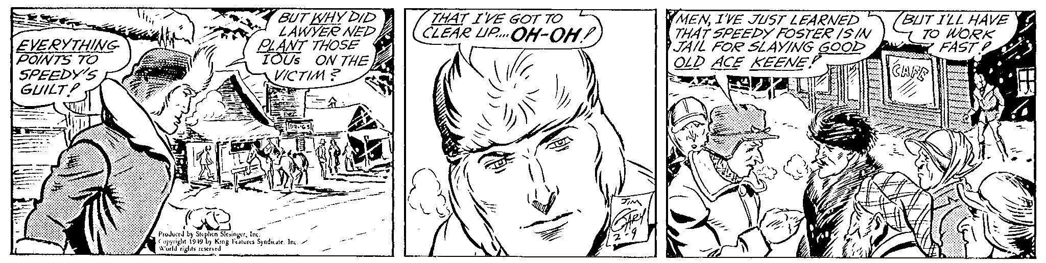 Jaw OCR: EVERYTHING POINTS TO SPEEDY'S GUILT! BUT WHY DID LAWYER NEDPLANT THOSE IOUS ON THE VICTIM? ??: €102.65 Produced by Stephen SlesingerInc. Copyright 1949 by King Features Syndicate. Inc. World rights reserved THAT I'VE GOT TO CLEAR UP OH-OH! m THROL JIM GARY 2-9 MENI'VE JUST LEARNED THAT SPEEDY FOSTER IS IN JAIL FOR SLAYING GOOD OLD ACE KEENE! BUT I'LL HAVE TO WORK FAST CAFF EVERYTHING POINTS TO SPEEDY'S GUILT ! BUT WHY DID LAWYER NEDPLANT THOSE IOUS ON THE VICTIM ? ?? : € 102.65 Produced by Stephen SlesingerInc. Copyright 1949 by King Features Syndicate . Inc. World rights reserved THAT I'VE GOT TO CLEAR UP OH - OH ! m THROL JIM GARY 2-9 MENI'VE JUST LEARNED THAT SPEEDY FOSTER IS IN JAIL FOR SLAYING GOOD OLD ACE KEENE ! BUT I'LL HAVE TO WORK FAST CAFF