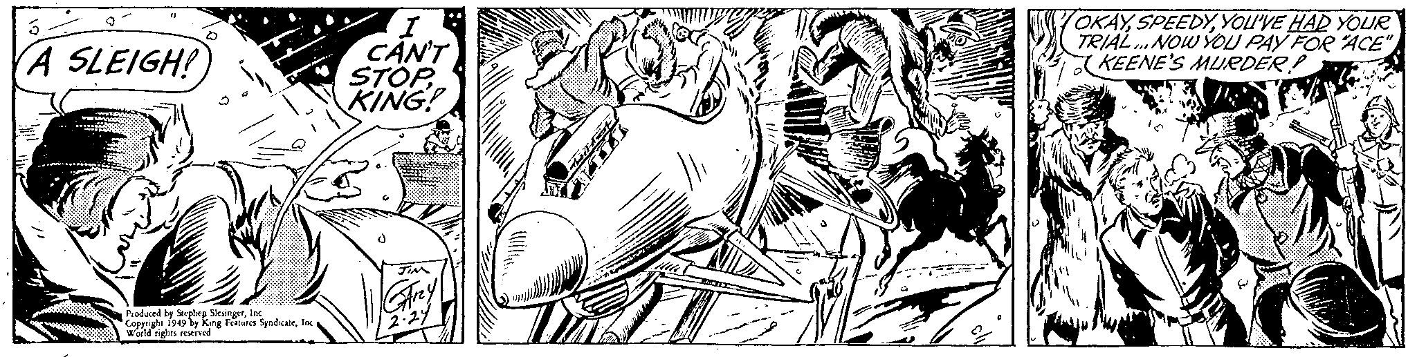 Line art OCR: A SLEIGH! Produced by Stephep SlesingerInc Copyright 1949 by King Features SyndicateInc World rights reserved I CAN'T STOPKING! JIM Grzy 2.29 The D OKAYYOU'VE HAD YOUR TRIAL... NOW YOU PAY FOR "ACE" KEENE'S MURDER! A SLEIGH ! Produced by Stephep SlesingerInc Copyright 1949 by King Features SyndicateInc World rights reserved I CAN'T STOPKING ! JIM Grzy 2.29 The D OKAYYOU'VE HAD YOUR TRIAL ... NOW YOU PAY FOR " ACE " KEENE'S MURDER !