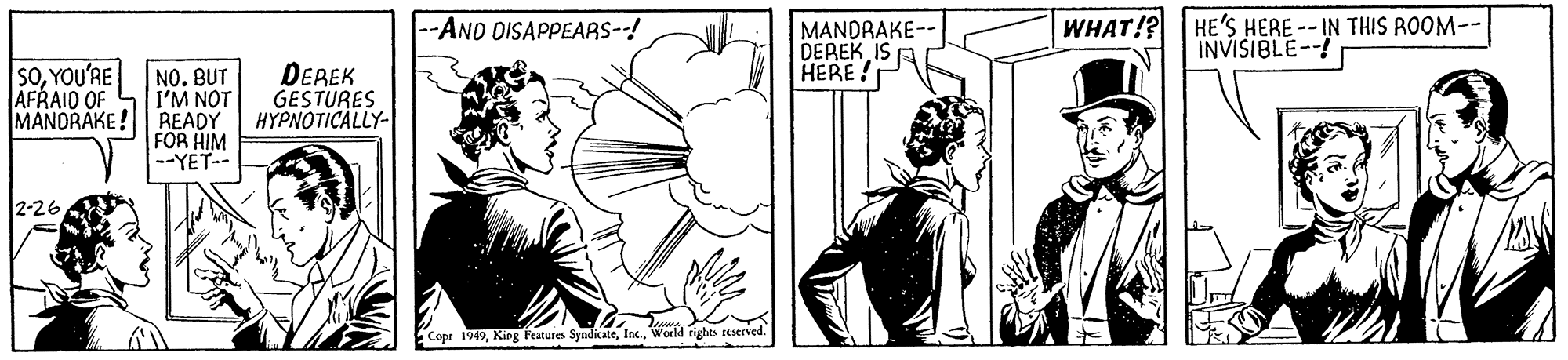 Art OCR: --ANO DISAPPEAAS--! MANDRAKE-- DEREK IS A HERE WHAT!? HE'S HERE--IN THIS ROOM-- INVISIBLE-! SOYOU'RE AFRAID OF DEREK GESTURES NO. BUT I'M NOT MANDRAKE! READY HYPNOTICALLY- FOR HIM --YET-- 2-26World rigtes userved. --ANO DISAPPEAAS--! MANDRAKE-- DEREK IS A HERE WHAT!? HE'S HERE--IN THIS ROOM-- INVISIBLE-! SOYOU'RE AFRAID OF DEREK GESTURES NO. BUT I'M NOT MANDRAKE! READY HYPNOTICALLY- FOR HIM --YET-- 2-26Cope 199King Features SyndicateWorld rigtes userved.