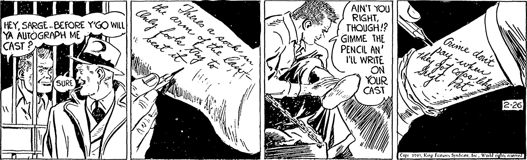 Monochrome OCR: Theres a sock um the arm of the laut AIN'T YOU RIGHTTHOUGH!? GIMME THE PENCIL AN' l'IL WRITE ON YOUR CAST Cume doit Caly forto thes HEYSARGE. BEFORE Y'GO WILL YA AUTÓGRAPH ME CAST? 2-26 SURE Copr 194W'orld rights reserved Theres a sock um the arm of the laut AIN'T YOU RIGHTTHOUGH!? GIMME THE PENCIL AN' l'IL WRITE ON YOUR CAST Cume doit Caly forto thes HEYSARGE. BEFORE Y'GO WILL YA AUTÓGRAPH ME CAST? 2-26 SURE Copr 194King Feturen SyndrateW'orld rights reserved