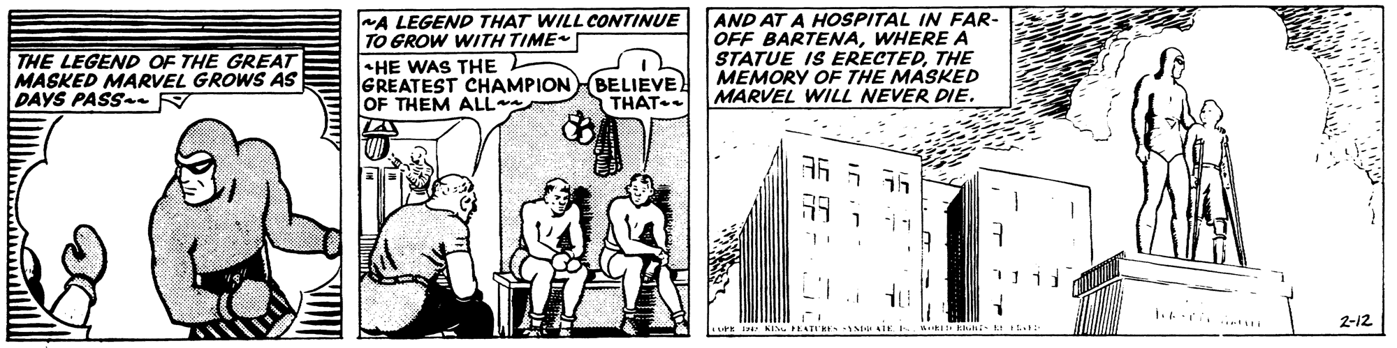 Line art OCR: AND AT A HOSPITAL IN FAR- OFF BARTENAWHERE A STATUE IS ERECTEDTHE MEMORY OF THE MASKED MARVEL WILL NEVER DIE. NA LEGEND THAT WILL CONTINUE TO GROW WITH TIME THE LEGEND OF THE GREAT MASKED MARVEL GROWS AS PAYS PASS N HE WAS THE L GREATEST CHAMPIONBELIEVE OF THEM ALL THAT 35 5 56 2-12 AND AT A HOSPITAL IN FAR- OFF BARTENAWHERE A STATUE IS ERECTEDTHE MEMORY OF THE MASKED MARVEL WILL NEVER DIE. NA LEGEND THAT WILL CONTINUE TO GROW WITH TIME THE LEGEND OF THE GREAT MASKED MARVEL GROWS AS PAYS PASS N HE WAS THE L GREATEST CHAMPIONBELIEVE OF THEM ALL THAT 35 5 56 2-12