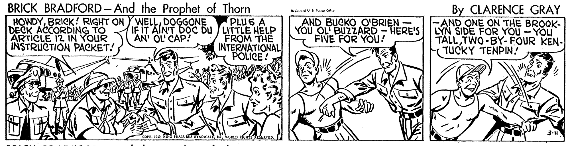 Gesture OCR: BRICK BRADFORD- And the Prophet of Thorn PLUS A IF IT AIN'T DOC DU /LITTLE HELP FROM THE INTERNATIONAL POLICE! By CLARENCE GRAY AND ONE ON THE BROOK- LÝN SIDE FOR YOU - YOU TALLTWO-BY- FOUR KEN- TUCKY TENPIN? RraiundS Palent O HOWDYDOGGONE DECK ACCORDING TO ARTICLE 12 IN YOUR INSTRUCTION PACKET! AND BUCKO O'BRIEN- YOÜ OL BUZZARD - HERE'S FIVE FOR YOU! AN OL CAP! 3-1 COFR. HOALD RIGHiS tERVED BRICK BRADFORD- And the Prophet of Thorn PLUS A IF IT AIN'T DOC DU /LITTLE HELP FROM THE INTERNATIONAL POLICE! By CLARENCE GRAY AND ONE ON THE BROOK- LÝN SIDE FOR YOU - YOU TALLTWO-BY- FOUR KEN- TUCKY TENPIN? RraiundS Palent O HOWDYBRICK! RIGHT ON YWELLDOGGONE DECK ACCORDING TO ARTICLE 12 IN YOUR INSTRUCTION PACKET! AND BUCKO O'BRIEN- YOÜ OL BUZZARD - HERE'S FIVE FOR YOU! AN OL CAP! 3-1 COFR. HKING EATUATS YNDCATEOALD RIGHiS tERVED