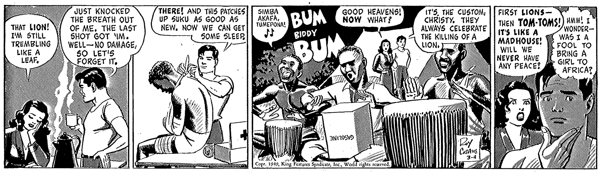 Comic book OCR: JUST KNOCKED THE BREATH OUT OF ME. THE LAST SHOT GOT 'IM. WELL-NO DAMAGEsO LET'S FORGET IT. THERE! AND THIS PATCHES UP SUKU AS GOOD AS NEW. NOW WE CAN GET SOME SLEEPGOOD HEAVENS! BUM NOW WHAT IT'SCHRÍSTY. THEY ALWAYS CELEBRATE || IT'S LIKE A THE KILLING OFA LION. FIRST LIONS- SIMBA AKAFATUMEPONA! THEN TOM-TOMS!) HMM! I WONDER- THAT LION! I'M STILL TREMBLING LIKE A LEAF. BIDDY WAS I A BUM MADHOUSE! WILL WE NEVER HAVE ANY PEACE? O1 1001 BRING A GIRL TO AFRICA? GASOLINE Ray 3-4 Copr. 1949World tights reserved. JUST KNOCKED THE BREATH OUT OF ME. THE LAST SHOT GOT 'IM. WELL-NO DAMAGEsO LET'S FORGET IT. THERE! AND THIS PATCHES UP SUKU AS GOOD AS NEW. NOW WE CAN GET SOME SLEEPGOOD HEAVENS! BUM NOW WHAT IT'STHE CUSTOMCHRÍSTY. THEY ALWAYS CELEBRATE || IT'S LIKE A THE KILLING OFA LION. FIRST LIONS- SIMBA AKAFATUMEPONA! THEN TOM-TOMS!) HMM! I WONDER- THAT LION! I'M STILL TREMBLING LIKE A LEAF. BIDDY WAS I A BUM MADHOUSE! WILL WE NEVER HAVE ANY PEACE? O1 1001 BRING A GIRL TO AFRICA? GASOLINE Ray 3-4 Copr. 1949King Featyres SyndicateWorld tights reserved.