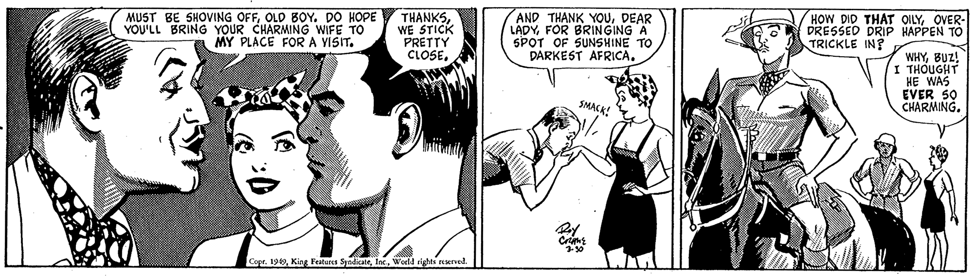 Gesture Faces (1) OCR: MUST BE SHOVING OFFOLD BOY. DO HOPE YOU'LL BRING YOUR CHARMING WIFE TO MY PLACE FOR A YISIT. THANKSWE STICK PRETTY CLOSEDEAR LADYFOR BRINGING A SPOT OF SUNSHINE TO DARKEST AFRICA. HOW DID THAT QILYOVER- DRESSED DRIP HAPPEN TO TRICKLE IN? WHYBUZ! I THOUGHT HE WAS EVER 50 CHARMING. SMACK! Copr. 1949World rights reerved. MUST BE SHOVING OFFOLD BOY. DO HOPE YOU'LL BRING YOUR CHARMING WIFE TO MY PLACE FOR A YISIT. THANKSWE STICK PRETTY CLOSEAND THANK YOUDEAR LADYFOR BRINGING A SPOT OF SUNSHINE TO DARKEST AFRICA. HOW DID THAT QILYOVER- DRESSED DRIP HAPPEN TO TRICKLE IN? WHYBUZ! I THOUGHT HE WAS EVER 50 CHARMING. SMACK! Copr. 1949King Features SyodicateWorld rights reerved.