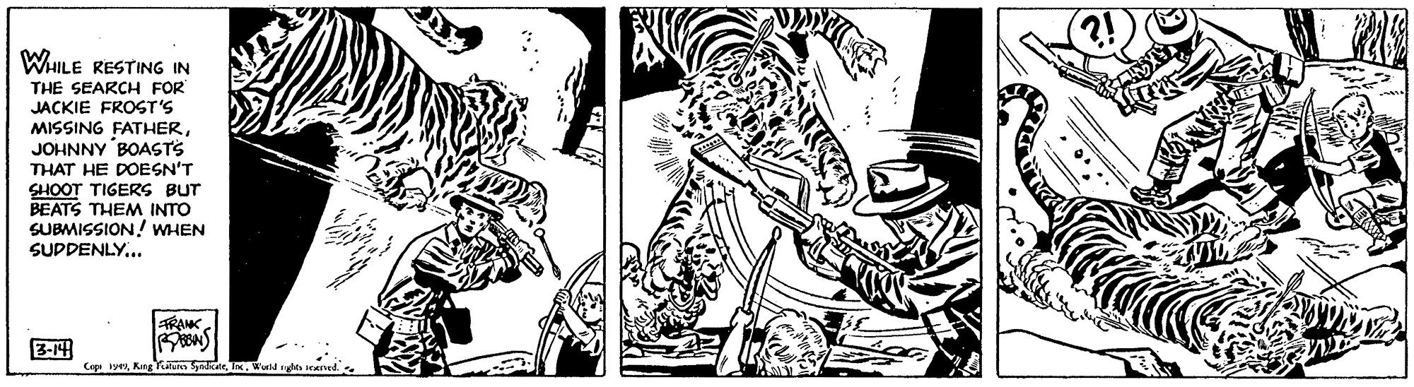 Monochrome OCR: WHILE RESTING IN THE SEARCH FOR JACKIE FROST'S MISSING FATHERJOHNNY BOASTS THAT HE DOESN'T SHOOT TIGERS BUT BEATS THEM INTO SUBMISSION! WHEN SUPDENLY... FRAMK 3-14 Cop syeWd uhts ieened WHILE RESTING IN THE SEARCH FOR JACKIE FROST'S MISSING FATHERJOHNNY BOASTS THAT HE DOESN'T SHOOT TIGERS BUT BEATS THEM INTO SUBMISSION! WHEN SUPDENLY... FRAMK 3-14 Cop syeKing Yaln SyndikateWd uhts ieened
