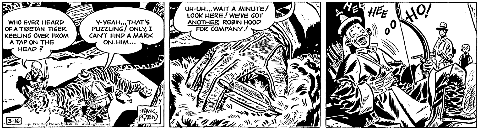 Font OCR: WHO EVER HEARD OF A TIBETAN TIGER KEELING OVER FROM A TAP ON THE HEAD ? Y-YEAH... THAT'S PUZZLING! ONLYI CAN'T FIND A MARK ON HIM... UH-UH... WAIT A MINUTE! LOOK HERE! WE'VE GOT ANOTHER ROBIN HOOD FOR COMPANY! HEE TRANKB-16 (up Kuy teatun Syalnalt. T WHO EVER HEARD OF A TIBETAN TIGER KEELING OVER FROM A TAP ON THE HEAD ? Y-YEAH... THAT'S PUZZLING! ONLYI CAN'T FIND A MARK ON HIM... UH-UH... WAIT A MINUTE! LOOK HERE! WE'VE GOT ANOTHER ROBIN HOOD FOR COMPANY! HEE TRANKB-16 (up Kuy teatun Syalnalt. T