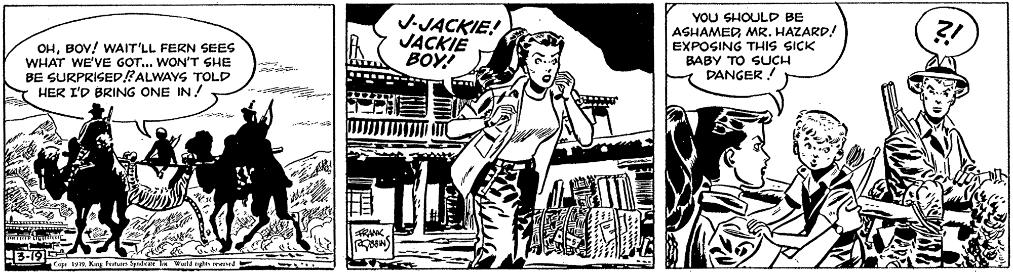 Art OCR: YOU SHOULD BE J-JACKIE! JACKIÉ BOY! ASHAMEDMR. HAZARD! OHBOY! WAIT'LL FERN SEES WHAT WE'VE GOT... WONT SHE BE SURPRISED?ALWAYS TrOLD HER I'D BRING ONE IN! EXPOSING THIS SICK BABY TO SUCH DANGER! 3-19 Cipi lynKng Fetures Syndrare l Wuld eghe rened YOU SHOULD BE J-JACKIE! JACKIÉ BOY! ASHAMEDMR. HAZARD! OHBOY! WAIT'LL FERN SEES WHAT WE'VE GOT... WONT SHE BE SURPRISED?ALWAYS TrOLD HER I'D BRING ONE IN! EXPOSING THIS SICK BABY TO SUCH DANGER! 3-19 Cipi lynKng Fetures Syndrare l Wuld eghe rened