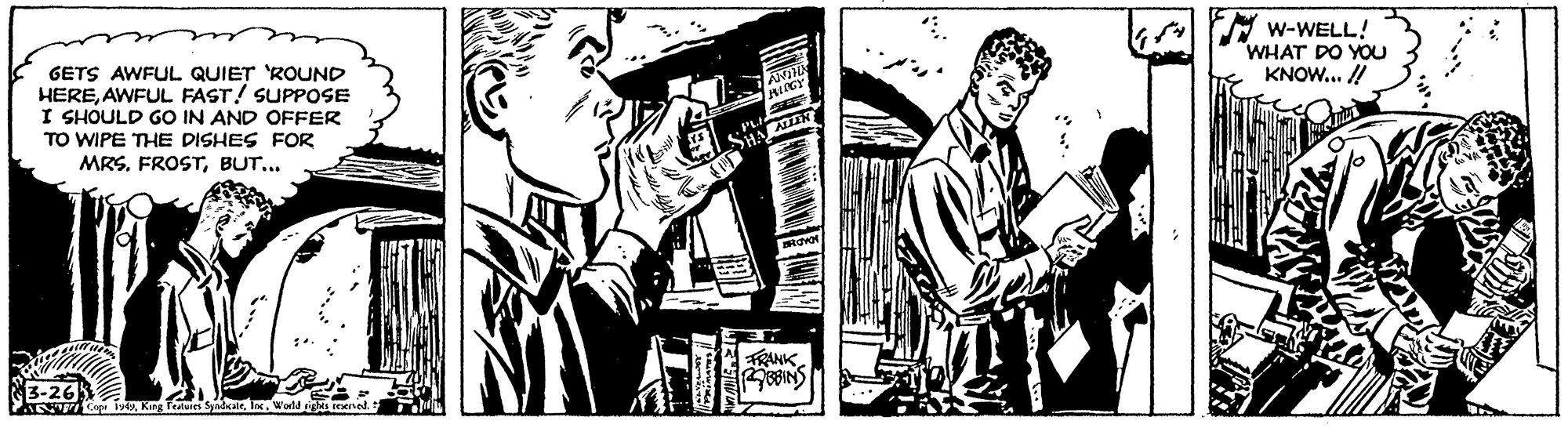 Monochrome OCR: GETS AWFUL QUIET 'ROUND HEREAWFUL FAST! SUPPOSE I SHOULD GO IN AND OFFER TO WIPE THE DISHES FOR A w-WELL! WHAT DO YOU KNOW.. /! MRS. FROSTBUT... SHAAN TRANKGETS AWFUL QUIET 'ROUND HEREAWFUL FAST! SUPPOSE I SHOULD GO IN AND OFFER TO WIPE THE DISHES FOR A w-WELL! WHAT DO YOU KNOW.. /! MRS. FROSTBUT... SHAAN TRANKFedies Syadcale