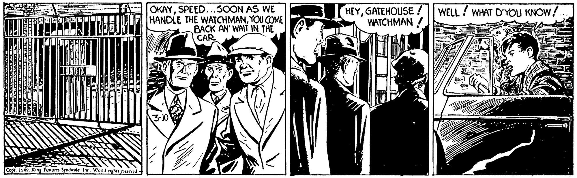 Comic book OCR: OKAYSPEED..3OON AS WE HANDLE THE WATCHMANYOU COME BACK AN' WAIT IN THE CAR HEYGATEHOUSE ! WATCHMAN ! WELL ! WHAT D'YOU KNOW! 3-0 Copt. 194vKiny features Syndicate Ine World tghts reserved- OKAYSPEED..3OON AS WE HANDLE THE WATCHMANYOU COME BACK AN' WAIT IN THE CAR HEYGATEHOUSE ! WATCHMAN ! WELL ! WHAT D'YOU KNOW! 3-0 Copt. 194vKiny features Syndicate Ine World tghts reserved-