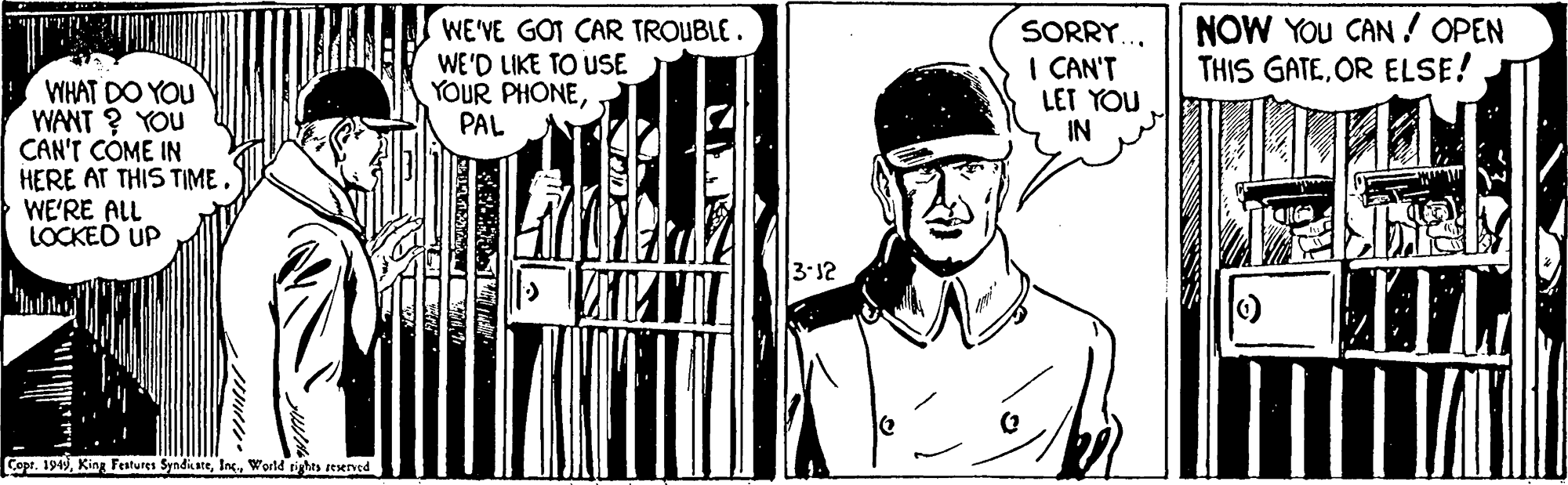 Costume hat OCR: WE'VE GOT CAR TROUBLE. WE'D LIKE TO USE YOUR PHONE. PAL SORRY... I CAN'T LET YOU IN NOW YOu CAN ! OPEN THIS GATEOR ELSE! WHAT DO YOU WANT ? YOU CAN'T CÓME IN HERE AT THIS TIME. WE'RE ALL LOCKED UP 3-12 Copr. 194)World tights seserved WE'VE GOT CAR TROUBLE. WE'D LIKE TO USE YOUR PHONE. PAL SORRY... I CAN'T LET YOU IN NOW YOu CAN ! OPEN THIS GATEOR ELSE! WHAT DO YOU WANT ? YOU CAN'T CÓME IN HERE AT THIS TIME. WE'RE ALL LOCKED UP 3-12 Copr. 194)King Festures SyndicsteWorld tights seserved