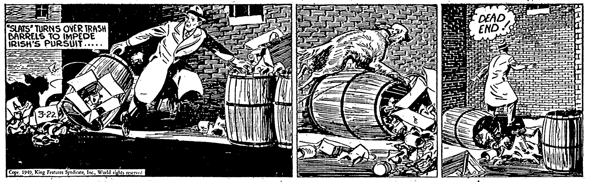 Printmaking OCR: DEAD END "SLATS' TURNS OVER TRASH BARRELS TO IMPEDE IRISH'S PURSUIT..... 3-22 Copr. 1949World eights reserved DEAD END "SLATS' TURNS OVER TRASH BARRELS TO IMPEDE IRISH'S PURSUIT..... 3-22 Copr. 1949King Features SyndicateWorld eights reserved