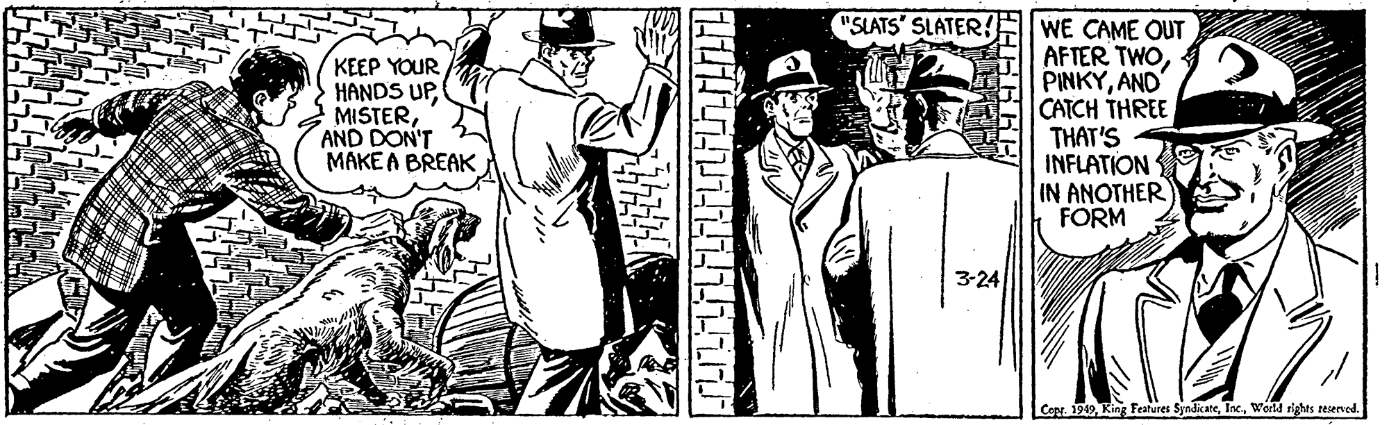 Drawing OCR: KEEP YOUR HANDS UPAND DON'T MAKE A BREAK "SLATS SLATER!HWE CAME OUT AFTER TWOI PINKYAND CATCH THREE THAT'S INFLATION IN ANOTHER FORM 3-24 Copr. 1949World rights reserved. KEEP YOUR HANDS UPAND DON'T MAKE A BREAK "SLATS SLATER!HWE CAME OUT AFTER TWOI PINKYAND CATCH THREE THAT'S INFLATION IN ANOTHER FORM 3-24 Copr. 1949King Festures SyndicateWorld rights reserved.