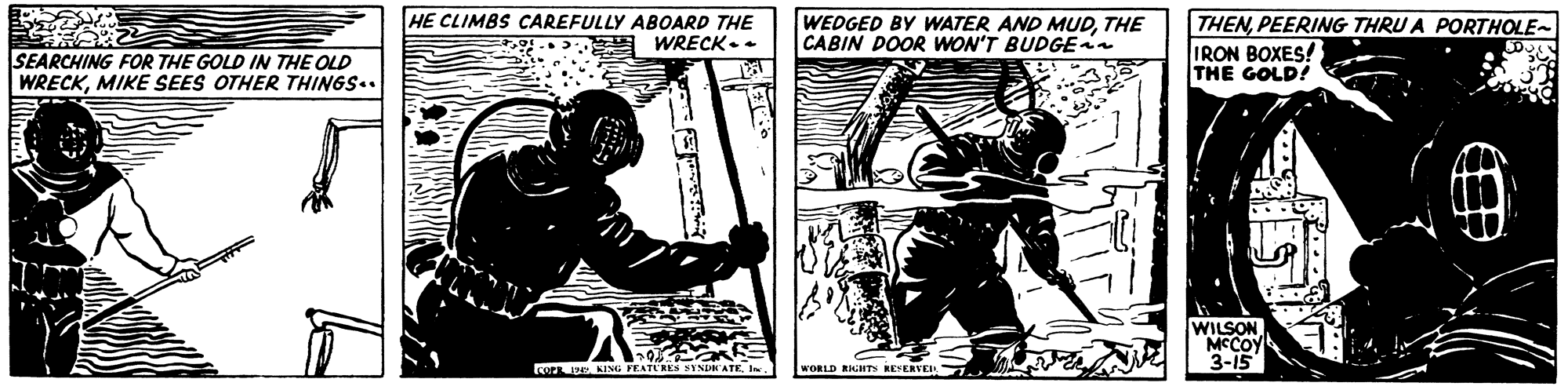 Line art OCR: HE CLIMBS CAREFULLY ABOARD THE WRECK.. WEDGED BY WATER AND MUDTHE CABIN DOOR WON'T BUDGEn THENPEERING THRU A PORTHOLE- IRON BOXES! THE GOLD! SEARCHING FOR THE GOLD IN THE OLD WRECKMIKE SEES OTHER THINGS.. (? WILSON MCCOY 3-15 Cor E1n WORLD RHGHTS RESERVEI HE CLIMBS CAREFULLY ABOARD THE WRECK.. WEDGED BY WATER AND MUDTHE CABIN DOOR WON'T BUDGEn THENPEERING THRU A PORTHOLE- IRON BOXES! THE GOLD! SEARCHING FOR THE GOLD IN THE OLD WRECKMIKE SEES OTHER THINGS.. ( ? WILSON MCCOY 3-15 Cor EKING FEATERES YNDK'ATE1n WORLD RHGHTS RESERVEI