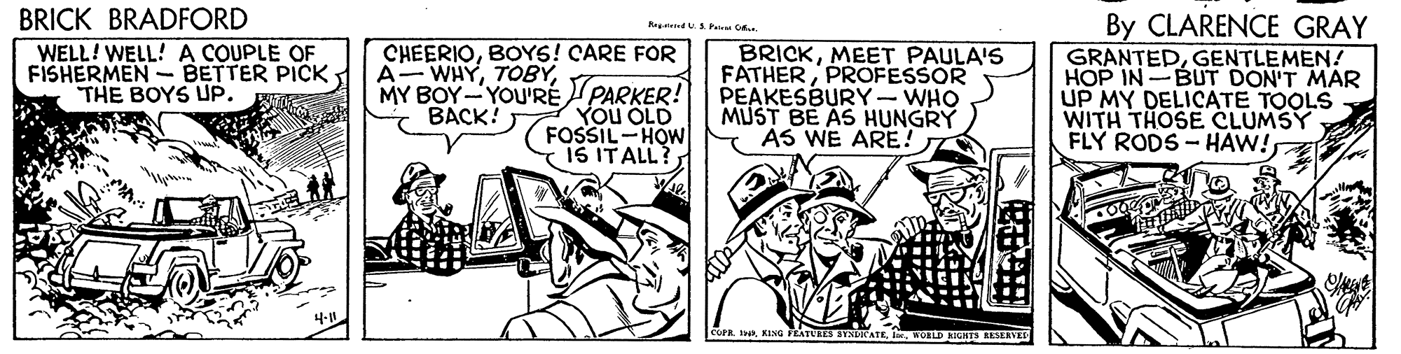 Line art OCR: BRICK BRADFORD WELL! WELL! A COUPLE OF FISHERMEN - BETTER PICK - THE BOYS UP. By CLARENCE GRAY GRANTEDGENTLEMEN! HOP IN-BUT DON'T MAR UP MY DELICATE TOOLS WITH THOSE CLUMSY FLY RODS - HAW! RagteiU.S. Pat C CHEERIOBOYS! CARE FOR BRICKMEET PAULA'S FATHER PROFESSOR PEAKESBURY-WHO MUST BE AS HUNGRY AS WE ARE! A- WHYMY BOY-YOU'RÉ PARKER! YOu OLD FOSSIL-HOW IS ITALL? BACK!: COPRWORLD RUNTS KESERVE BRICK BRADFORD WELL! WELL! A COUPLE OF FISHERMEN - BETTER PICK - THE BOYS UP. By CLARENCE GRAY GRANTEDGENTLEMEN! HOP IN-BUT DON'T MAR UP MY DELICATE TOOLS WITH THOSE CLUMSY FLY RODS - HAW! RagteiU.S. Pat C CHEERIOBOYS! CARE FOR BRICKMEET PAULA'S FATHER PROFESSOR PEAKESBURY-WHO MUST BE AS HUNGRY AS WE ARE! A- WHYMY BOY-YOU'RÉ PARKER! YOu OLD FOSSIL-HOW IS ITALL? BACK!: COPRKIa FEATURES SYXLICATEWORLD RUNTS KESERVE