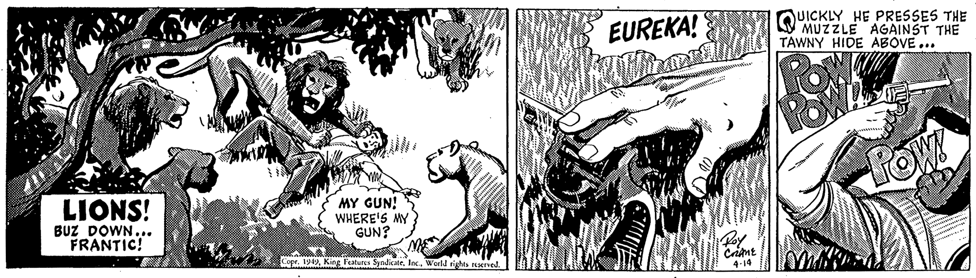 Adaptation OCR: EUREKA! JUICKLY HE PRESSES THE MUZZLE AGAINST THE TAWNY HIDE ABOVE... FOW LIONS! BUZ DOWN... FRANTIC! MY GUN! WHERE'S MY GUN? CoprWorld rights reerved. 4-14 EUREKA! JUICKLY HE PRESSES THE MUZZLE AGAINST THE TAWNY HIDE ABOVE... FOW LIONS! BUZ DOWN... FRANTIC! MY GUN! WHERE'S MY GUN? CoprKing Features Syndicate. Inc.World rights reerved. 4-14