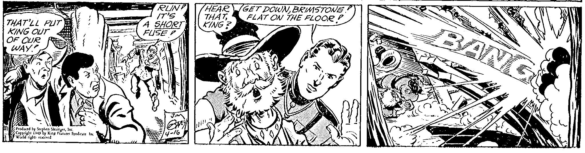 Black-and-white OCR: RUN HEARGET DOWNBRIMSTONE IT'S A SHORT FUSE P BANG THATKING ? FLAT ON THE FLOOR? THAT'LL PUT KING OUT OF OUR WAY" 2oduced by Serplen SiesingerIne. Coprale is by King Feiutes Spndicate las 4-16 RUN HEARGET DOWNBRIMSTONE IT'S A SHORT FUSE P BANG THATKING ? FLAT ON THE FLOOR? THAT'LL PUT KING OUT OF OUR WAY" 2oduced by Serplen SiesingerIne. Coprale is by King Feiutes Spndicate las 4-16
