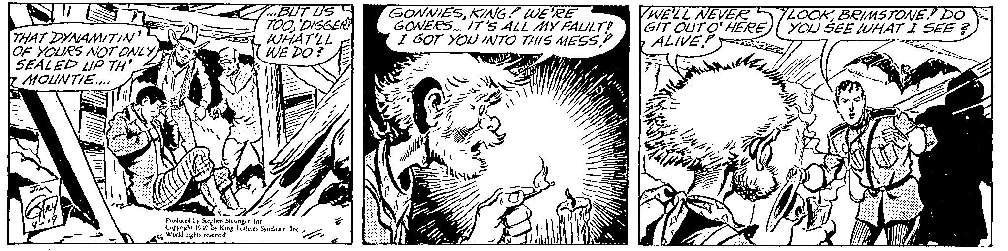 Font OCR: C de Kg Ftue Syadcae la THAT DYNAMITIN' OF YOURS NOT ONLY SEALED UP TH' MOUNTIE. TBUT US TOODIGGER WHAT'LL WE DO ? GONNIESKING? WE'RE GONERS. IT'S ALL MY FALULT? 1 GOT YOU INTO THIS MESSBRIMSTONE." DO GIT OUTO' HERE) YOU SSEE WHAT I SEE ? ALIVE Produced by Stesben SleungsrIng C de Kg Ftue Syadcae la THAT DYNAMITIN' OF YOURS NOT ONLY SEALED UP TH' MOUNTIE. TBUT US TOODIGGER WHAT'LL WE DO ? GONNIESKING? WE'RE GONERS. IT'S ALL MY FALULT? 1 GOT YOU INTO THIS MESSWE'LL NEVERe5LOOKBRIMSTONE." DO GIT OUTO' HERE) YOU SSEE WHAT I SEE ? ALIVE Produced by Stesben Sleungsr