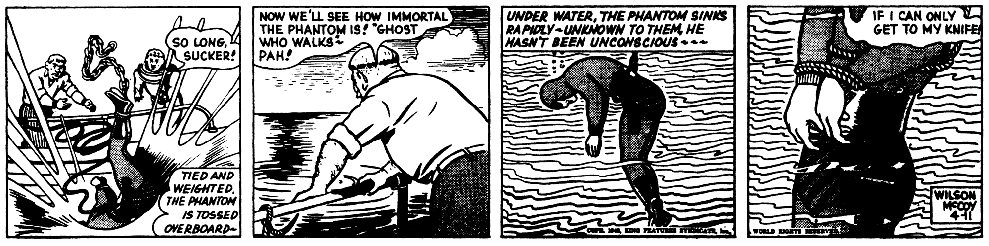 Monochrome OCR: IF I CAN ONLY GET TO MY KNIFE NOW WE'LL SEE HOW IMMORTAL THE PHANTOM IS! "GHOST WHO WALKS PAH! UNDER WATERTHE PHANTOM SINKS RAPIDLY UNKNOWN TO THEMHE HASN'T BEEN UNCONSCIOUS... SO LONGSUCKER! TIED AND WEIGHTEDTHE PHANTON IS TOSSED OVERBOARD- WILSON MCCOY o EN PAT IF I CAN ONLY GET TO MY KNIFE NOW WE'LL SEE HOW IMMORTAL THE PHANTOM IS! "GHOST WHO WALKS PAH! UNDER WATERTHE PHANTOM SINKS RAPIDLY UNKNOWN TO THEMHE HASN'T BEEN UNCONSCIOUS... SO LONGSUCKER! TIED AND WEIGHTEDTHE PHANTON IS TOSSED OVERBOARD- WILSON MCCOY o EN PAT