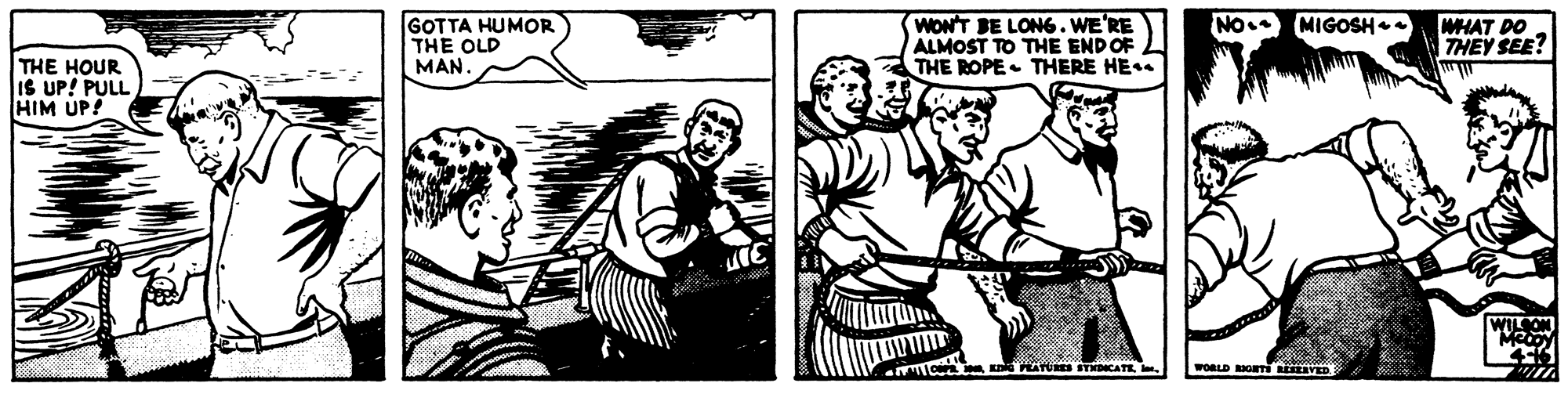 Art OCR: IGOTTA HUMOR THE OLD MAN. MIGOSH WON'T BE LON6. WE'RE ALMOST TO THE ENDOF THE ROPE THERE HE NO. WHAT DO THEY SEE? THE HOUR IS UP! PULL HIM UP! WILON HATURES STHDICATE . WORLD RONTi VED IGOTTA HUMOR THE OLD MAN. MIGOSH WON'T BE LON6. WE'RE ALMOST TO THE ENDOF THE ROPE THERE HE NO. WHAT DO THEY SEE? THE HOUR IS UP! PULL HIM UP! WILON HATURES STHDICATE . WORLD RONTi VED