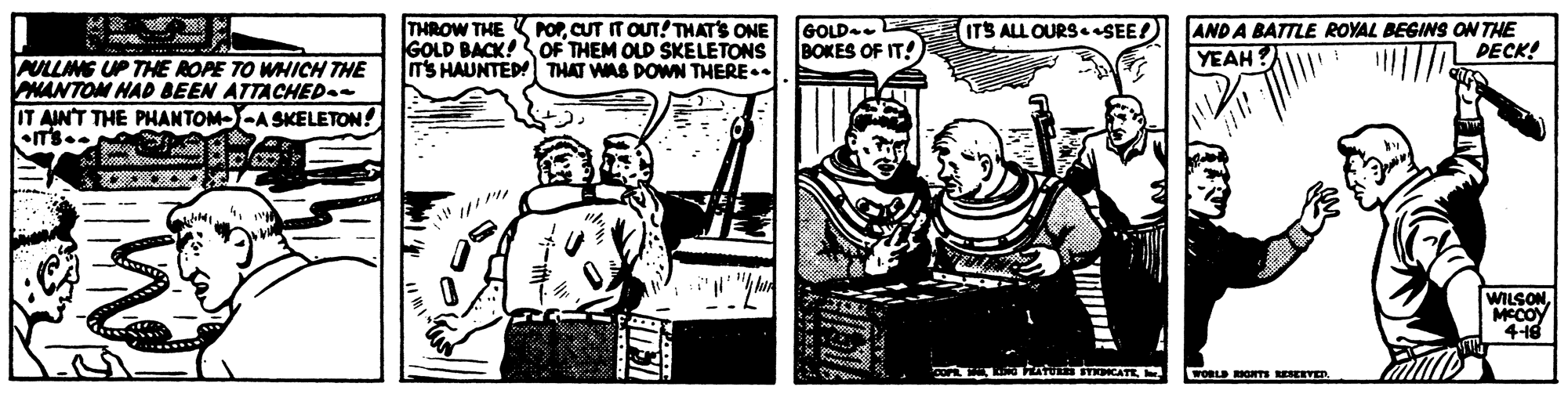 Comic book OCR: THROW THE K rOPCUT IT OUT! THATS ONE GOLD BACK!OF THEM OLD SKELETONS IT'S HAUNTED THAT WAS DOWN THERE.. ITS ALL OURSSEE! GOLD BOKES OF IT! AND A BATTLE ROYAL BEGINS ON THE YEAH? DECK! ULLMG UP THE ROPE TO WHICH THE HANTOM HAD BEEN ATTACHED. IT AINT THE PHANTOM--A SKELETON! - -- WILSONMCCOY 4-18 CO HONTS EVED. THROW THE K rOPCUT IT OUT! THATS ONE GOLD BACK!OF THEM OLD SKELETONS IT'S HAUNTED THAT WAS DOWN THERE.. ITS ALL OURSSEE! GOLD BOKES OF IT! AND A BATTLE ROYAL BEGINS ON THE YEAH? DECK! ULLMG UP THE ROPE TO WHICH THE HANTOM HAD BEEN ATTACHED. IT AINT THE PHANTOM--A SKELETON! - -- WILSONMCCOY 4-18 CO HONTS EVED.