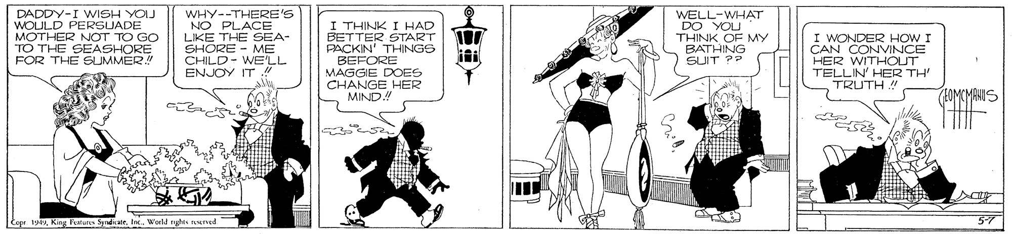 Line art OCR: DADDY-I WISH YOIJ WOULD PERSUADE MOTHER NOT TO GO TO THE SEASHORE FÖR THE SUMMER WHY--THERE'S NO PLACE LIKE THE SEA- SHORE - ME CHILD- WE'LL ENJOY IT ! I THINK I HAD BETTER START PACKIN' THINGS BEFORE MAGGIE DOES CHANGE HER MIND! WELL-WHAT DO YOU THINK OF MY BATHING SUIT P? I WONDER HOW I CAN CONVINCE HER WITHOUT TELLIN' HER TH' TRUTH !! iti Eopr 1919In. World ryghts tewrved DADDY-I WISH YOIJ WOULD PERSUADE MOTHER NOT TO GO TO THE SEASHORE FÖR THE SUMMER WHY--THERE'S NO PLACE LIKE THE SEA- SHORE - ME CHILD- WE'LL ENJOY IT ! I THINK I HAD BETTER START PACKIN' THINGS BEFORE MAGGIE DOES CHANGE HER MIND! WELL-WHAT DO YOU THINK OF MY BATHING SUIT P? I WONDER HOW I CAN CONVINCE HER WITHOUT TELLIN' HER TH' TRUTH !! iti Eopr 1919King Ftures SynditateIn. World ryghts tewrved