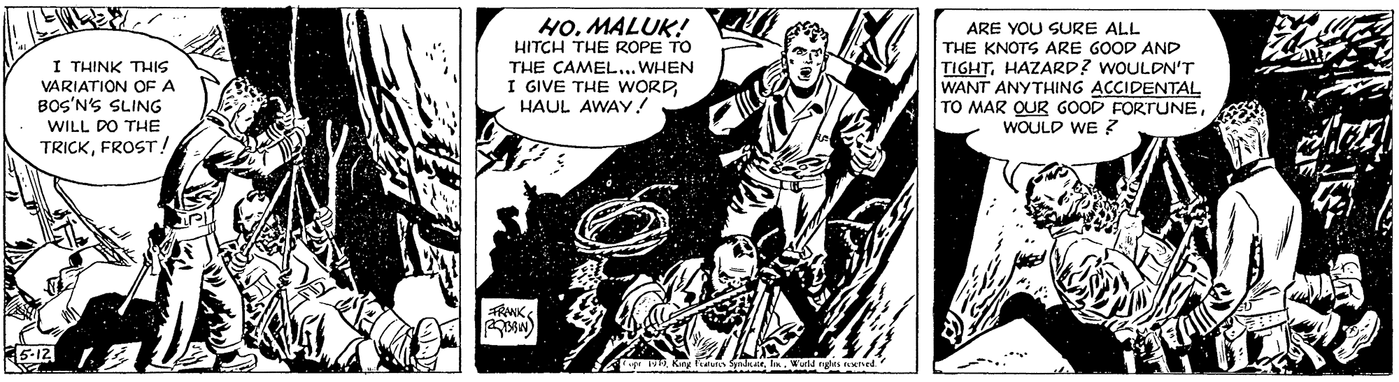 Monochrome OCR: H0. MALUK! HITCH THE ROPE TO THE CAMEL... WHEN I GIVE THE WORDHAUL AWAY! ARE YOU SURE ALL THE KNOTS ARE GOOD AND TIGHTHAZARD? WOULDN'T WANT ANYTHING ACCIDENTAL TO MAR QUR GOOD FORTUNEWOULD WE ? I THINK THIS VARIATION OF A BOS'N'S SLING WILL DO THE TRICKFROST! FRWK 5-12 pWorld ngts reetved. H0. MALUK! HITCH THE ROPE TO THE CAMEL... WHEN I GIVE THE WORDHAUL AWAY! ARE YOU SURE ALL THE KNOTS ARE GOOD AND TIGHTHAZARD? WOULDN'T WANT ANYTHING ACCIDENTAL TO MAR QUR GOOD FORTUNEWOULD WE ? I THINK THIS VARIATION OF A BOS'N'S SLING WILL DO THE TRICKFROST! FRWK 5-12 pKng Fedutts SyndeWorld ngts reetved.