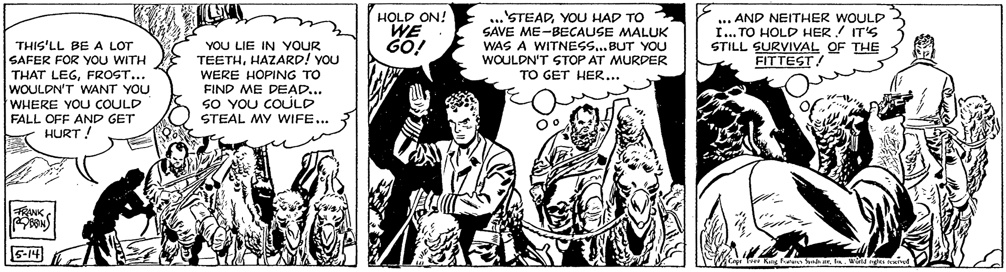 Interaction OCR: HOLD ON! WE GO! .'STEADYOU HAD TO SAVE ME-BECAUSE MALUK WAS A WITNESS...BUT YOU WOULDN'T STOP AT MURDER TO GET HER... ... AND NEITHER WOULD I... TO HOLD HER ! IT'S STILL SURVIVAL OF THE FITTEST! YOU LIE IN YOUR TEETHHAZARD! YOU THIS'LL BE A LOT SAFER FOR YOU WITH THAT LEGFROST... WOULDN'T WANT YOU WHERE YOU COULD FALL OFF AND GET HURT ! WERE HOPING TO FIND ME DEEAD... SO YOU COULD STEAL MY WIFE... RANK BON) 5-14 wirid oghes texrnd HOLD ON! WE GO! .'STEADYOU HAD TO SAVE ME-BECAUSE MALUK WAS A WITNESS...BUT YOU WOULDN'T STOP AT MURDER TO GET HER... ... AND NEITHER WOULD I... TO HOLD HER ! IT'S STILL SURVIVAL OF THE FITTEST! YOU LIE IN YOUR TEETHHAZARD! YOU THIS'LL BE A LOT SAFER FOR YOU WITH THAT LEGFROST... WOULDN'T WANT YOU WHERE YOU COULD FALL OFF AND GET HURT ! WERE HOPING TO FIND ME DEEAD... SO YOU COULD STEAL MY WIFE... RANK BON) 5-14 wirid oghes texrnd