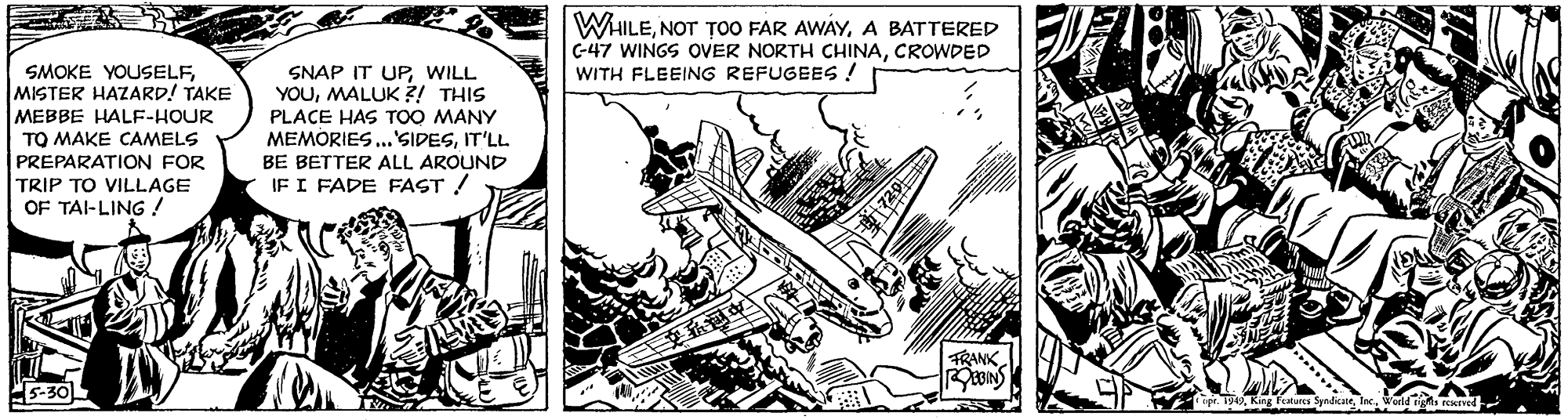 Line art OCR: WHILEA BATTERED G-47 WINGS OVER NORTH CHINACROWDED WITH FLEEING REFUGEES! SMOKE YOUSELFMISTER HAZARD! TAKE MEBBE HALF-HOUR TO MAKE CAMELS PREPARATION FOR TRIP TO VILLAGE OF TAI-LING ! SNAP IT UPWILL YOUMALUK ?! THIS PLACE HAS TOO MANY MEMORIES ...'SIDESIT'LL BE BETTER ALL AROUND IF I FADE FAST ! TRANK ipr. 150orld n. ed WHILENOT TO0 FAR AWAYA BATTERED G-47 WINGS OVER NORTH CHINACROWDED WITH FLEEING REFUGEES! SMOKE YOUSELFMISTER HAZARD! TAKE MEBBE HALF-HOUR TO MAKE CAMELS PREPARATION FOR TRIP TO VILLAGE OF TAI-LING ! SNAP IT UPWILL YOUMALUK ?! THIS PLACE HAS TOO MANY MEMORIES ...'SIDESIT'LL BE BETTER ALL AROUND IF I FADE FAST ! TRANK ipr. 150King Fatures Syndiateorld n. ed