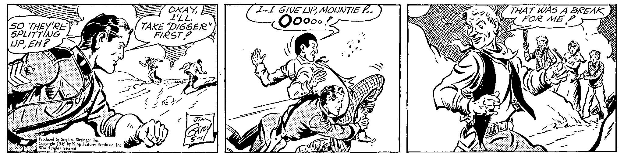 Sharing OCR: SO THEY'RE SPLITTING UPEH? RINIP Produced by Stephen Slesinger Inc Copyright 1949 by King Features Syndicate Inc World rights reserved OKAYI'LL TAKE "DIGGER" FIRST JIN SARY 5 II GIVE UPMOUNTIE !.. Oooo! THAT WAS A BREAK FOR ME SO THEY'RE SPLITTING UPEH ? RINIP Produced by Stephen Slesinger Inc Copyright 1949 by King Features Syndicate Inc World rights reserved OKAYI'LL TAKE " DIGGER " FIRST JIN SARY 5 II GIVE UPMOUNTIE ! .. Oooo ! THAT WAS A BREAK FOR ME