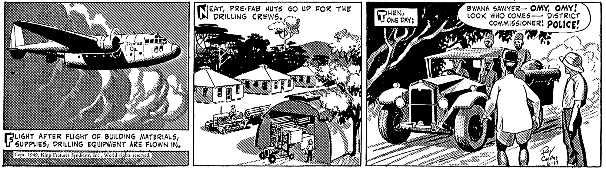 Art OCR: NEATPRE-FAB HUTS GO UP FOR THE DRILLING CREWS. HENTONE DAY: BWANA SAWYER- OMYOMY! LOOK WHO COMES DISTRICT COMMISSIONER: POLICE! RLIGHT AFTER FLIGHT OF BUILDING MATERIALSDRILLING EQUIPMENT ARE FLOWN IN. Copr. 1949World tights resened 614 NEATPRE-FAB HUTS GO UP FOR THE DRILLING CREWS. HENTONE DAY: BWANA SAWYER- OMYOMY! LOOK WHO COMES DISTRICT COMMISSIONER: POLICE! RLIGHT AFTER FLIGHT OF BUILDING MATERIALSP SUPPLIESDRILLING EQUIPMENT ARE FLOWN IN. Copr. 1949King leatures SyndicateWorld tights resened 614