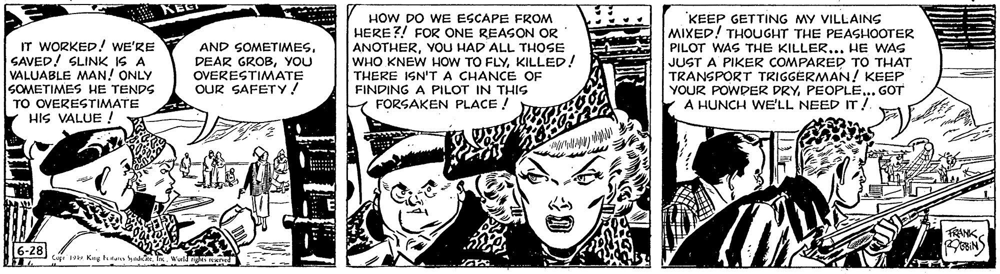 Fictional character OCR: IT WORKED! WE'RE SAVED! SLINK IS A VALUABLE MAN! ONLY SOMETIMES HE TENDS TO OVERESTIMATE HIS VALUE ! HOW DO WE ESCAPE FROM HERE?! FOR ONE REASON OR ANOTHERYOU HAD ALL THOSE WHO KNEW HOW TO FLYKILLED! THERE ISN'T A CHANCE OF KEEP GETTING MY VILLAINS MIXED! THOUGHT THE PEASHOOTER PILOT WAS THE KILLER... HE WAS JUST A PIKER COMPARED TO THAT TRANSPORT TRIGGÉRMAN! KEEP YOUR POWDER DRYPEOPLE... GOT A HUNCH WE'LL NEED IT! AND SOMETIMESYOU OVERESTIMATE OUR SAFETY! FINDING A PILOT IN THIS 1 FORSAKEN PLACE ! FRANK6-28 Copi10 Kin tur yndateWull NIed IT WORKED! WE'RE SAVED! SLINK IS A VALUABLE MAN! ONLY SOMETIMES HE TENDS TO OVERESTIMATE HIS VALUE ! HOW DO WE ESCAPE FROM HERE?! FOR ONE REASON OR ANOTHERYOU HAD ALL THOSE WHO KNEW HOW TO FLYKILLED! THERE ISN'T A CHANCE OF KEEP GETTING MY VILLAINS MIXED! THOUGHT THE PEASHOOTER PILOT WAS THE KILLER... HE WAS JUST A PIKER COMPARED TO THAT TRANSPORT TRIGGÉRMAN! KEEP YOUR POWDER DRYPEOPLE... GOT A HUNCH WE'LL NEED IT! AND SOMETIMESDEAR GROBYOU OVERESTIMATE OUR SAFETY! FINDING A PILOT IN THIS 1 FORSAKEN PLACE ! FRANK6-28 Copi10 Kin tur yndateWull NIed