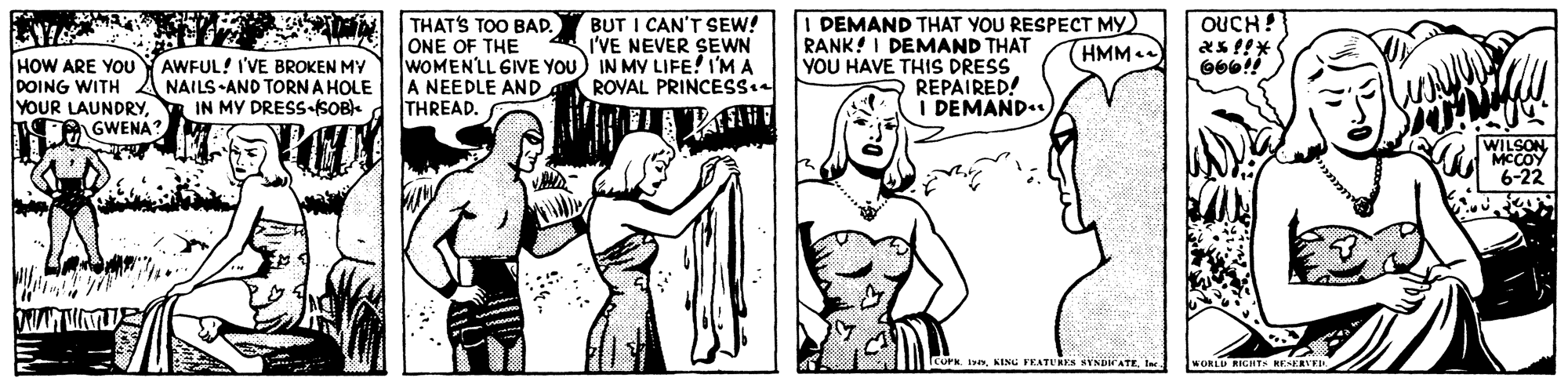 Mammal OCR: BUT I CAN'T SEW! I'VE NEVER SEWN I DEMAND THAT YOU RESPECT MY) RANK! I DEMAND THAT YOU HAVE THIS DRESS REPAIRED! I DEMAND OUCH! THAT'S TOO BAD. ONE OF THE WOMENLL GIVE YOU) IN MY LIFE! I'M A A NEEDLE AND THREAD. (HMM. HOW ARE YOU DOING WITH YOUR LAUNDRY. A GWENA AWFUL! I'VE BROKEN MY NAILS -AND TORN A HOLE IN MY DRESS SOB ROYAL PRINCESS WILSON MCCOY 6-22 CUP Ilar BUT I CAN'T SEW! I'VE NEVER SEWN I DEMAND THAT YOU RESPECT MY) RANK! I DEMAND THAT YOU HAVE THIS DRESS REPAIRED! I DEMAND OUCH! THAT'S TOO BAD. ONE OF THE WOMENLL GIVE YOU) IN MY LIFE! I'M A A NEEDLE AND THREAD. (HMM. HOW ARE YOU DOING WITH YOUR LAUNDRY. A GWENA AWFUL! I'VE BROKEN MY NAILS -AND TORN A HOLE IN MY DRESS SOB ROYAL PRINCESS WILSON MCCOY 6-22 CUP IKING FEATUNES YNDIATE