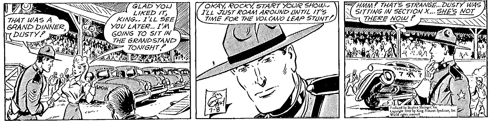 Costume hat OCR: THAT WAS A GRAND DINNERDUSTY GLAD YON LIKED ITKING.. I'LL SEE YOU LATER... I'M GOING TO SIT IN THE GRANDSTAND TONIGHT? de E SHOW 49 OKAYSTART YOUR SHOW.. I'LL JUST ROAM AROUND UNTIL IT'S TIME FOR THE VOLCANO LEAP STUNT! C JIM Art 7-8 Ta HMM! THAT'S STRANGE... DUSTY WAS SITTING IN SECTION X... SHE'S NOT THERE NOW? THRILL SHOW 737 18 Produced by Stephen SlesingerInc Copyright 1949 by King Features SyndicateInc. World rights reserved. THAT WAS A GRAND DINNERDUSTY GLAD YON LIKED ITKING .. I'LL SEE YOU LATER ... I'M GOING TO SIT IN THE GRANDSTAND TONIGHT ? de E SHOW 49 OKAYSTART YOUR SHOW .. I'LL JUST ROAM AROUND UNTIL IT'S TIME FOR THE VOLCANO LEAP STUNT ! C JIM Art 7-8 Ta HMM ! THAT'S STRANGE ... DUSTY WAS SITTING IN SECTION X ... SHE'S NOT THERE NOW ? THRILL SHOW 737 18 Produced by Stephen SlesingerInc Copyright 1949 by King Features SyndicateInc. World rights reserved .