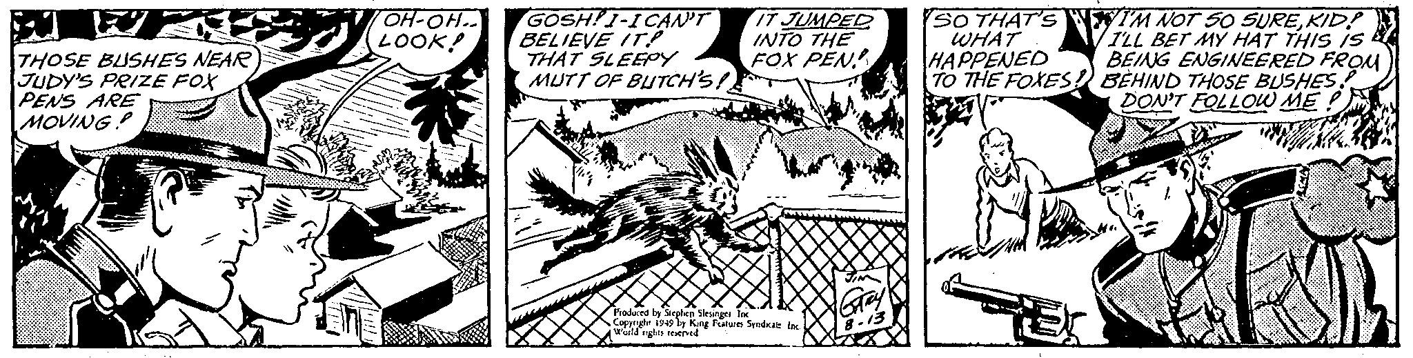 Printmaking OCR: OH-OH.. LOOK! GOSH?1-ICAN'T BELIEVE IT! THAT SLEEPY MUTT OF BUTCH'S! IT JUMPED INTO THE FOX PEN SO THAT'S WEM NOT 50 SUREKID!! ILL BET MY HAT THIS IS BEING ENGINEERED FROM TO THE FOXES) BÈHIND THOSE BUSHES. DON'T FOLLOW ME WHAT HAPPENED THOSE BUSHES NEAR JUDY'S PRIZE FOX PENS ARE MOVING! Froduced by Sieplen Siesinges Inc Copynghe 1949 ly Kang Fature Sendcae uuld nghts reseived OH-OH.. LOOK! GOSH?1-ICAN'T BELIEVE IT! THAT SLEEPY MUTT OF BUTCH'S! IT JUMPED INTO THE FOX PEN SO THAT'S WEM NOT 50 SUREKID!! ILL BET MY HAT THIS IS BEING ENGINEERED FROM TO THE FOXES) BÈHIND THOSE BUSHES. DON'T FOLLOW ME WHAT HAPPENED THOSE BUSHES NEAR JUDY'S PRIZE FOX PENS ARE MOVING! Froduced by Sieplen Siesinges Inc Copynghe 1949 ly Kang Fature Sendcae uuld nghts reseived