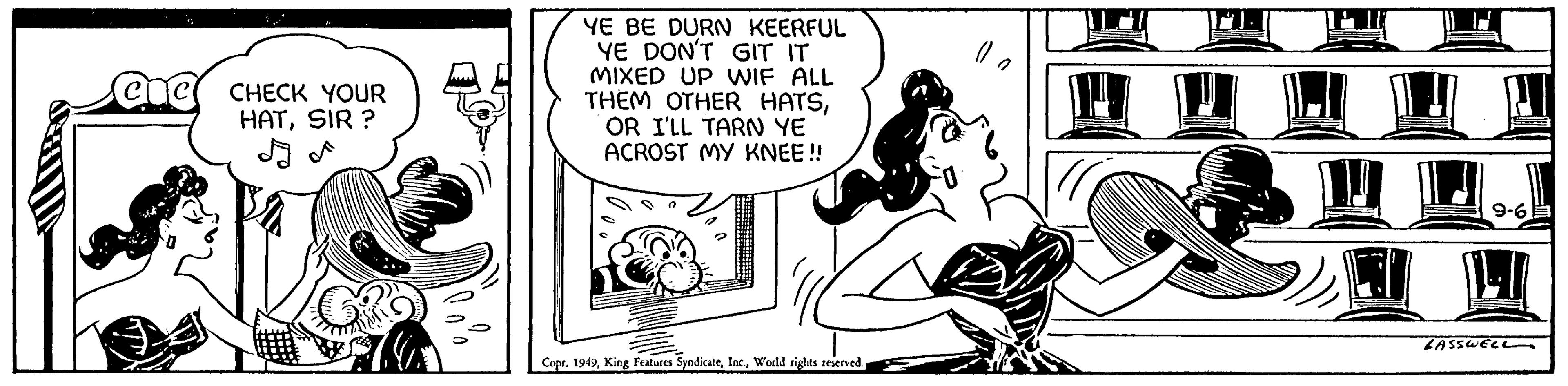 Happy OCR: COC CHECK YOUR HATSIR ? YE BE DURN KEERFUL YE DON'T GIT IT MIXED UP WIF ALL THEM OTHER HATSOR I'LL TARN YE ACROST MY KNEE!! Copt. 1949World rights reserved. 0 9-6 LASSWELL COC CHECK YOUR HATSIR ? YE BE DURN KEERFUL YE DON'T GIT IT MIXED UP WIF ALL THEM OTHER HATSOR I'LL TARN YE ACROST MY KNEE !! Copt . 1949King Features SyndicateWorld rights reserved . 0 9-6 LASSWELL