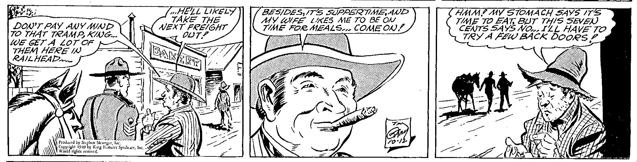 Sun hat OCR: DON'T PAY ANY MIND TO THAT TRAMPKING... WE GET A LOT OF THEM HERE IN RAIL HEAD Produced by Stephen SlesingerInc. Copyright 1949 by King Features SyndicateInc. World rights reserved. 7...HE'LL LIKELY TAKE THE NEXT FREIGHT OUT? BAKERY BESIDESAND MY WIFE LIKES ME TO BE ON TIME FOR MEALS... COME ON! 70-12 HMMP MY STOMACH SAYS IT'S TIME TO EATBUT THIS SEVEN CENTS SAYS NO... I'LL HAVE TO TRY A FEW BACK DOORS! ???? DON'T PAY ANY MIND TO THAT TRAMPKING ... WE GET A LOT OF THEM HERE IN RAIL HEAD Produced by Stephen SlesingerInc. Copyright 1949 by King Features SyndicateInc. World rights reserved . 7 ... HE'LL LIKELY TAKE THE NEXT FREIGHT OUT ? BAKERY BESIDESIT'S SUPPERTIMEAND MY WIFE LIKES ME TO BE ON TIME FOR MEALS ... COME ON ! 70-12 HMMP MY STOMACH SAYS IT'S TIME TO EATBUT THIS SEVEN CENTS SAYS NO ... I'LL HAVE TO TRY A FEW BACK DOORS ! ????