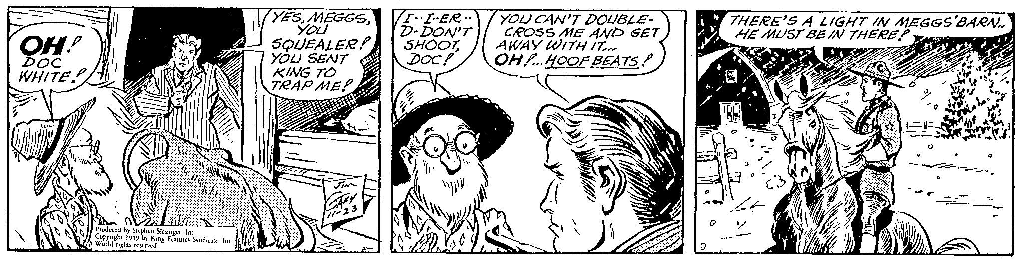 Human body OCR: Copprgle 1949 by King ture TYESYOU SQUEALER! YOU SENT KING TO TRAP ME! r.I-ER.. D-DON'T SHOOTDOC! YOU CAN'T DOUBLE- CROSS ME AND GET AWAY WITH IT... OH!...HOOF BEATS! THERE'S A LIGHT IN MEGGS'BARN. HE MUST BE IN THEREP OH! DOC WHITE Produced E Wurld ghts acKTE Natures Svadaate l Copprgle 1949 by King ture TYESYOU SQUEALER! YOU SENT KING TO TRAP ME! r.I-ER.. D-DON'T SHOOTDOC! YOU CAN'T DOUBLE- CROSS ME AND GET AWAY WITH IT... OH!...HOOF BEATS! THERE'S A LIGHT IN MEGGS'BARN. HE MUST BE IN THEREP OH! DOC WHITE Produced E Wurld ghts acKTE Natures Svadaate l