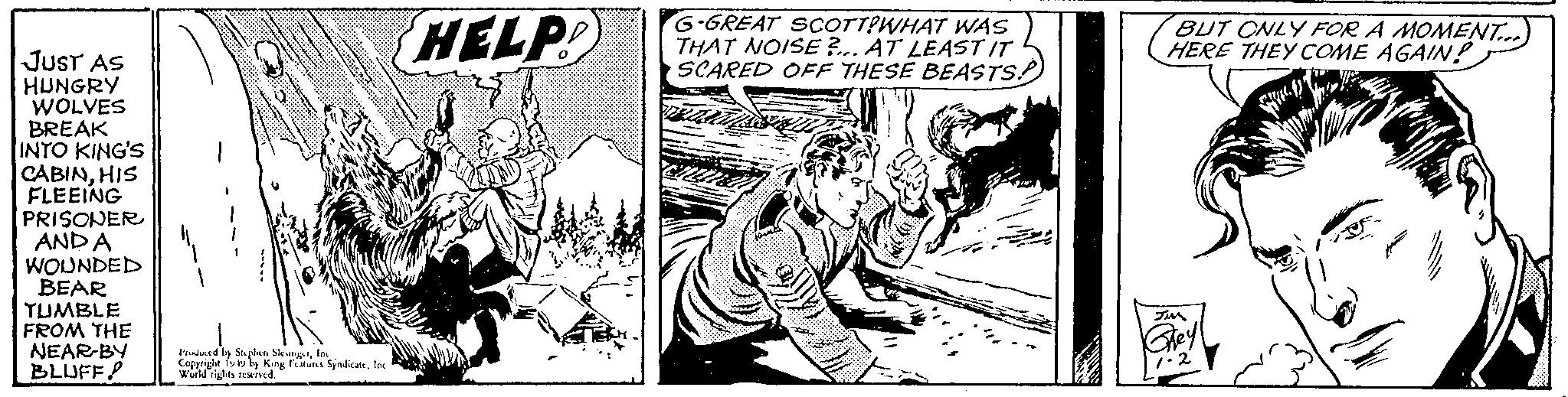 Illustration OCR: JUST AS HUNGRY WOLVES BREAK INTO KING'S CABINHIS FLEEING PRISONER AND A WOUNDED BEAR TUMBLE FROM THE NEAR BY BLUFF! Copprigleby King Fatans SyndicarIn HELP G-GREAT SCOTT?WHAT WAS THAT NOISE?... AT LEAST IT SCARED OFF THESE BEASTS!) BUT ONLY FOR A MOMENT... HERE THEY COME AGAIN! JUST AS HUNGRY WOLVES BREAK INTO KING'S CABINHIS FLEEING PRISONER AND A WOUNDED BEAR TUMBLE FROM THE NEAR BY BLUFF ! Copprigleby King Fatans SyndicarIn HELP G - GREAT SCOTT ? WHAT WAS THAT NOISE ? ... AT LEAST IT SCARED OFF THESE BEASTS ! ) BUT ONLY FOR A MOMENT ... HERE THEY COME AGAIN !
