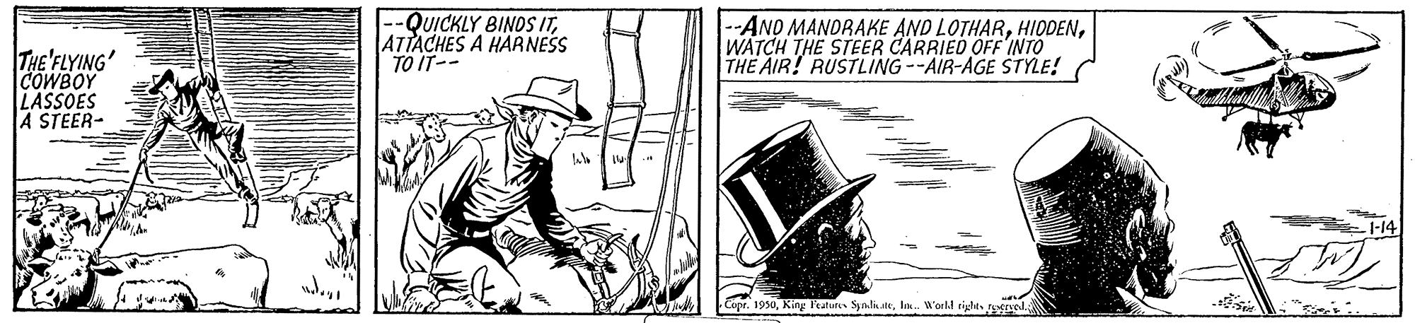 Costume hat OCR: -QUICKLY BINOS ITATTACHES A HAANESS TO IT-- --ANO MANDRAKE AND LOTHARWATCH THE STEER CARRIED OFF 'INTO THE AIR! RUSTLING --AIR-AGE STYLE! THE FLYING' COWBOY LASSOES A STEER- 1-14 Copr. 1950lo. World rights nsl -QUICKLY BINOS ITATTACHES A HAANESS TO IT-- --ANO MANDRAKE AND LOTHARWATCH THE STEER CARRIED OFF 'INTO THE AIR! RUSTLING --AIR-AGE STYLE! THE FLYING' COWBOY LASSOES A STEER- 1-14 Copr. 1950King Feature Syndiatelo. World rights nsl