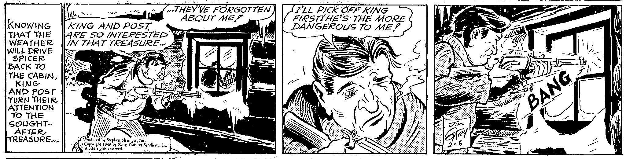 Comic book OCR: KNOWING KING AND POST THAT THE ARE SO INTERESTED WEATHER IN THAT TREASURE... WILL DRIVE SPICER BACK TO THE CABINKING AND POST TURN THEIR ATTENTION TO THE SOUGHT- AFTER TREASURE Prnhard by Sephen SlesingerInc. Copyright 1949 by King Fatwa SindicateInc. World rights reserved. THEY'VE FORGOTTEN ABOUT ME I'LL PICK OFF KING FIRSTIHE'S THE MORE DANGEROUS TO ME? BANG CLAUDE KNOWING KING AND POST THAT THE ARE SO INTERESTED WEATHER IN THAT TREASURE ... WILL DRIVE SPICER BACK TO THE CABINKING AND POST TURN THEIR ATTENTION TO THE SOUGHT AFTER TREASURE Prnhard by Sephen SlesingerInc. Copyright 1949 by King Fatwa SindicateInc. World rights reserved . THEY'VE FORGOTTEN ABOUT ME I'LL PICK OFF KING FIRSTIHE'S THE MORE DANGEROUS TO ME ? BANG CLAUDE