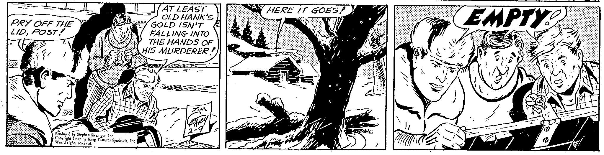 Line art OCR: PRY OFF THE LIDPOST! 540 Produced by Stephen Sitsingurloc Cupright 1949 by King Features SyndicateWorld rights reserved. AT LEAST OLD HANK'S GOLD ISN'T FALLING INTO THE HANDS OF HIS MURDERER HERE IT GOES! EMPTY PRY OFF THE LIDPOST ! 540 Produced by Stephen Sitsingurloc Cupright 1949 by King Features SyndicateWorld rights reserved . AT LEAST OLD HANK'S GOLD ISN'T FALLING INTO THE HANDS OF HIS MURDERER HERE IT GOES ! EMPTY