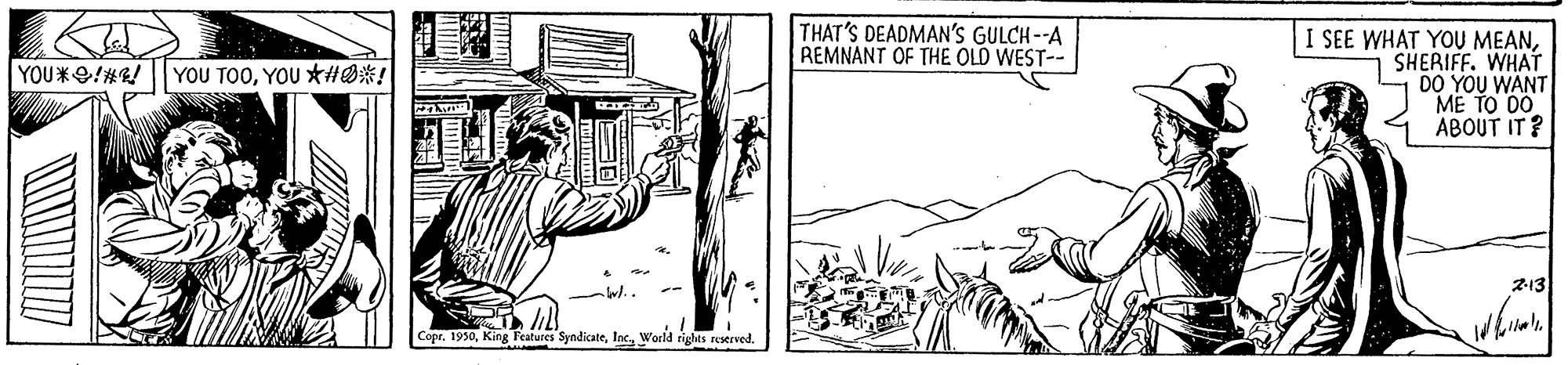 Engineering OCR: THAT'S DEADMAN'S GULCH--A REMNANT OF THE OLD WEST-- I SEE WHAT YOU MEANSHERIFF. WHAT DO YOU WANT ME TO DO ABOUT IT ? YOU TOOYOU *HØ#! 213 Copr. 1990Woeld rights rextrved. THAT'S DEADMAN'S GULCH--A REMNANT OF THE OLD WEST-- I SEE WHAT YOU MEANSHERIFF. WHAT DO YOU WANT ME TO DO ABOUT IT ? YOU TOOYOU *HØ#! 213 Copr. 1990King Features SyndicateWoeld rights rextrved.