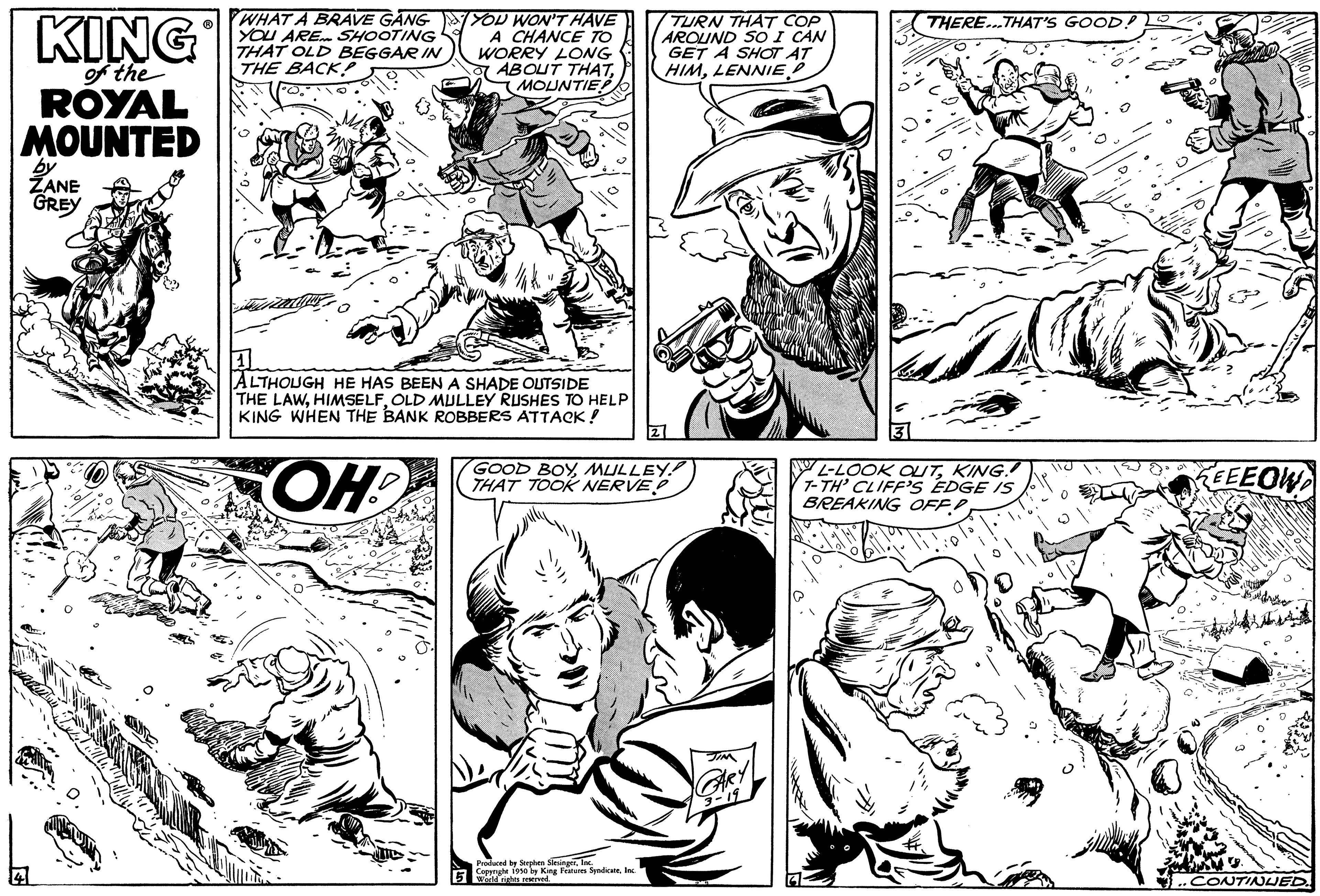 Human body OCR: KING of the ROYAL MOUNTED by ZANE GREY WHAT A BRAVE GANGYOU WON'T HAVE YOU ARE SHOOTING THAT OLD BEGGAR IN THE BACK A CHANCE TO WORRY LONG ABOUT THATMOUNTIE 1 ALTHOUGH HE HAS BEEN A SHADE OUTSIDE THE LAWOLD MULLEY RUSHES TO HELP KING WHEN THE BANK ROBBERS ATTACK! OH? TURN THAT COP AROUND SO I CAN GET A SHOT AT HIMLENNIE GOOD BOYMULLEY! THAT TOOK NERVE Stephen Stri 1950 e King Features SyndicateInc 5 Wald natts merved. THERE...THAT'S GOOD. L-LOOK OUTKING!! T-TH' CLIFF'S EDGE IS BREAKING OFF HALOS EEEOW Madbor wist CONTINUED. KING of the ROYAL MOUNTED by ZANE GREY WHAT A BRAVE GANGYOU WON'T HAVE YOU ARE SHOOTING THAT OLD BEGGAR IN THE BACK A CHANCE TO WORRY LONG ABOUT THATMOUNTIE 1 ALTHOUGH HE HAS BEEN A SHADE OUTSIDE THE LAWOLD MULLEY RUSHES TO HELP KING WHEN THE BANK ROBBERS ATTACK ! OH ? TURN THAT COP AROUND SO I CAN GET A SHOT AT HIMLENNIE GOOD BOYMULLEY ! THAT TOOK NERVE Stephen Stri 1950 e King Features SyndicateInc 5 Wald natts merved . THERE ... THAT'S GOOD . L - LOOK OUTKING !! T - TH ' CLIFF'S EDGE IS BREAKING OFF HALOS EEEOW Madbor wist CONTINUED .