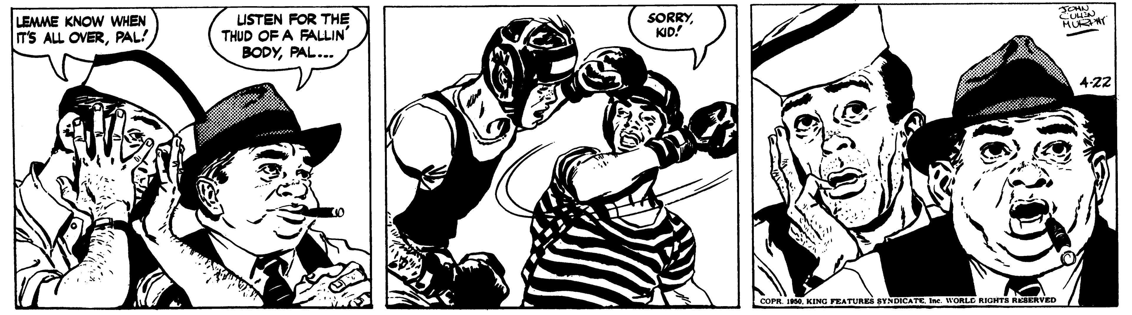 Fictional character OCR: LEMME KNOW WHEN IT'S ALL OVERPAL! USTEN FOR THE THUD OF A FALLIN' BODYPAL... SORRYKID! 4-22 COPR. 1950. KING FEATURES SYNDICATE Ine. WORLD RIGHTS RESERVED LEMME KNOW WHEN IT'S ALL OVERPAL! USTEN FOR THE THUD OF A FALLIN' BODYPAL... SORRYKID! 4-22 COPR. 1950. KING FEATURES SYNDICATE Ine. WORLD RIGHTS RESERVED