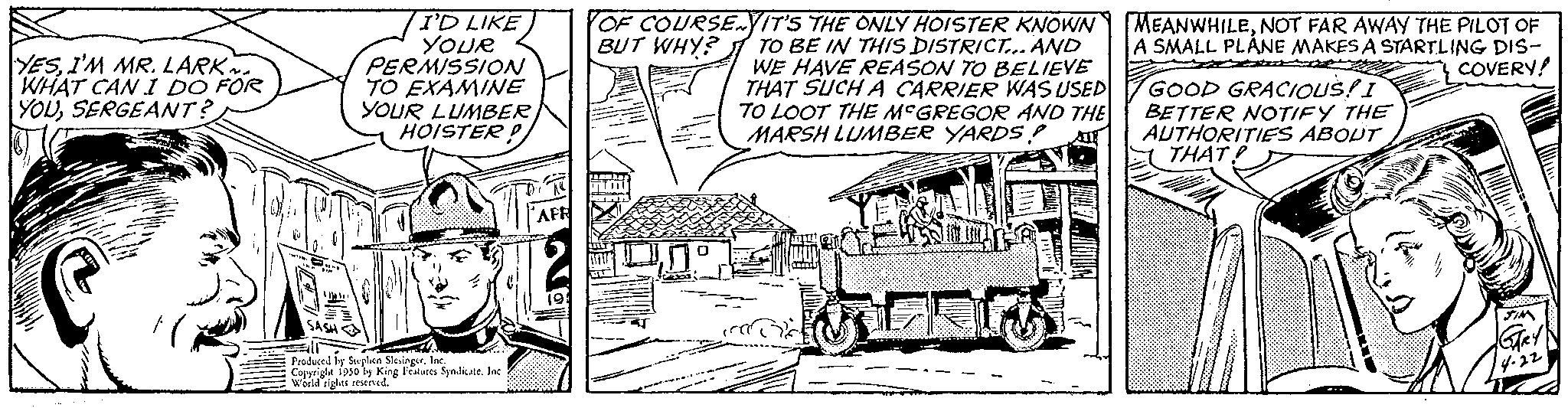 Automotive tire OCR: YESI'M MR. LARK WHAT CAN I DO FOR YOUSERGEANT? I'D LIKE YOUR PERMISSION TO EXAMINE YOUR LUMBER HOISTER? SIN Produced by Stephen SlevingerInc. Copyright 1950 by King Features Spalicate. Int World rights reserved. AFR YOF COURSEYIT'S THE ONLY HOISTER KNOWN BUT WHY? TO BE IN THIS DISTRICT... AND WE HAVE REASON TO BELIEVE THAT SUCH A CARRIER WAS USED TO LOOT THE MCGREGOR AND THE MARSH LUMBER YARDS? NY MEANWHILENOT FAR AWAY THE PILOT OF A SMALL PLÁNE MAKES A STARTLING DIS- COVERY! GOOD GRACIOUS! I BETTER NOTIFY THE AUTHORITIES ABOUT THAT? PUD YESI'M MR . LARK WHAT CAN I DO FOR YOUSERGEANT ? I'D LIKE YOUR PERMISSION TO EXAMINE YOUR LUMBER HOISTER ? SIN Produced by Stephen SlevingerInc. Copyright 1950 by King Features Spalicate . Int World rights reserved . AFR YOF COURSEYIT'S THE ONLY HOISTER KNOWN BUT WHY ? TO BE IN THIS DISTRICT ... AND WE HAVE REASON TO BELIEVE THAT SUCH A CARRIER WAS USED TO LOOT THE MCGREGOR AND THE MARSH LUMBER YARDS ? NY MEANWHILENOT FAR AWAY THE PILOT OF A SMALL PLÁNE MAKES A STARTLING DIS COVERY ! GOOD GRACIOUS ! I BETTER NOTIFY THE AUTHORITIES ABOUT THAT ? PUD