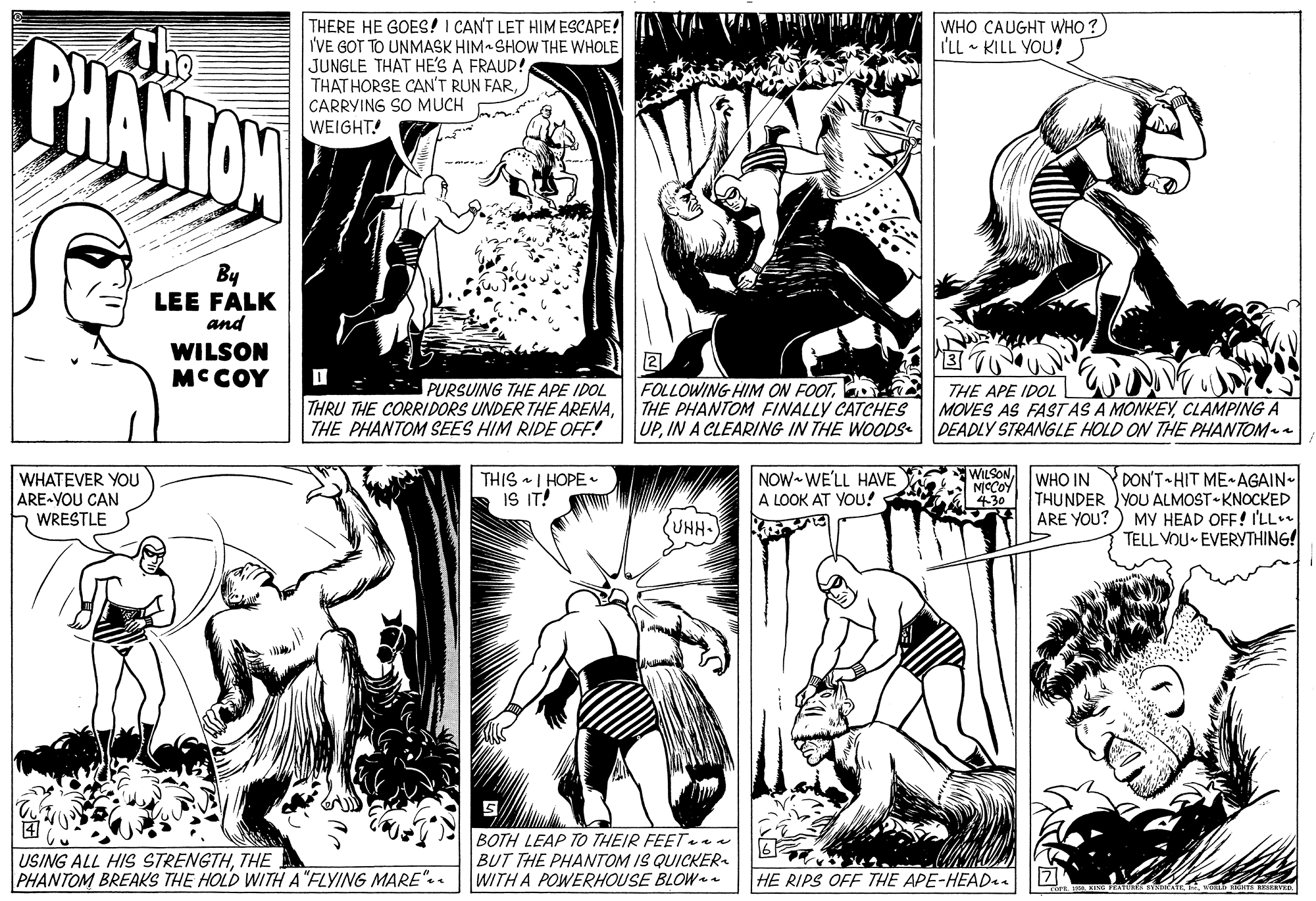Gesture OCR: WHO CAUGHT W???) I'LL KILL YOU! BHANTON The THERE HE GOES! I CAN'T LET HIM ESCAPE! I'VE GOT TO UNMASK HIM-SHOW THE WHOLE JUNGLE THAT HE'S A FRAUD! THAT HORSE CAN'T RUN FARCARRYING SO MUCH WEIGHT! -mi By LEE FALK and WILSON MCCOY PURSUING THE APE IDOL THRU THE CORRIDORS UNDER THE ARENATHE PHANTOM SEES HIM RIDE OFF! FOLLOWING HIM ON FOOTY THE PHANTOM FINALLY CATCHES UPIN A CLEARING IN THE WOODSe THE APE IDOL MOVES AS FASTAS A MONKEYCLAMPINGA DEADLY STRANGLE HOLD ON THE PHANTOM THIS I HOPE IS IT! NOW WE'LL HAVE A LOOK AT YOU! WILSON NCCOY 430 WHO IN WHATEVER YOU ARE-YOU CAN WRESTLE DON'T HIT ME AGAIN- THUNDER YOU ALMOST KNOCKED ARE YOU? ) MY HEAD OFF! I'LL TELL VOU EVERYTHING! UHH- USING ALL HIS STRENGTHTHE PHANTOM BREAKS THE HOLD WITH A"FLYING MARE".. BOTH LEAP TO THEIR FEETerr BUT THE PHANTOM IS QUICKER WITH A POWERHOUSE BLOWe HE RIPS OFFE THE APE-HEAD.. WHO CAUGHT W???) I'LL KILL YOU! BHANTON The THERE HE GOES! I CAN'T LET HIM ESCAPE! I'VE GOT TO UNMASK HIM-SHOW THE WHOLE JUNGLE THAT HE'S A FRAUD! THAT HORSE CAN'T RUN FARCARRYING SO MUCH WEIGHT! -mi By LEE FALK and WILSON MCCOY PURSUING THE APE IDOL THRU THE CORRIDORS UNDER THE ARENATHE PHANTOM SEES HIM RIDE OFF! FOLLOWING HIM ON FOOTY THE PHANTOM FINALLY CATCHES UPIN A CLEARING IN THE WOODSe THE APE IDOL MOVES AS FASTAS A MONKEYCLAMPINGA DEADLY STRANGLE HOLD ON THE PHANTOM THIS I HOPE IS IT! NOW WE'LL HAVE A LOOK AT YOU! WILSON NCCOY 430 WHO IN WHATEVER YOU ARE-YOU CAN WRESTLE DON'T HIT ME AGAIN- THUNDER YOU ALMOST KNOCKED ARE YOU? ) MY HEAD OFF! I'LL TELL VOU EVERYTHING! UHH- USING ALL HIS STRENGTHTHE PHANTOM BREAKS THE HOLD WITH A"FLYING MARE".. BOTH LEAP TO THEIR FEETerr BUT THE PHANTOM IS QUICKER WITH A POWERHOUSE BLOWe HE RIPS OFFE THE APE-HEAD..