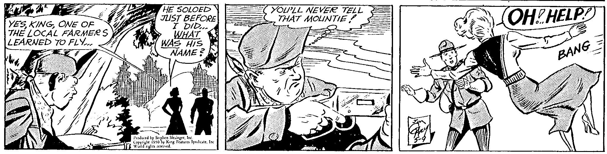 Style OCR: YESONE OF THE LOCAL FARMERS LEARNED TO FLY... HE SOLOED JUST BEFORE I DID... WHAT WAS HIS NAME? Produced by Stephen SlesingerInc. Copyright 1950 by King Features Syndicate. Inc World rights reserved Z YOU'LL NEVER TELL THAT MOLINTIE! OH HELP! BANG YESONE OF THE LOCAL FARMERS LEARNED TO FLY ... HE SOLOED JUST BEFORE I DID ... WHAT WAS HIS NAME ? Produced by Stephen SlesingerInc. Copyright 1950 by King Features Syndicate . Inc World rights reserved Z YOU'LL NEVER TELL THAT MOLINTIE ! OH HELP ! BANG