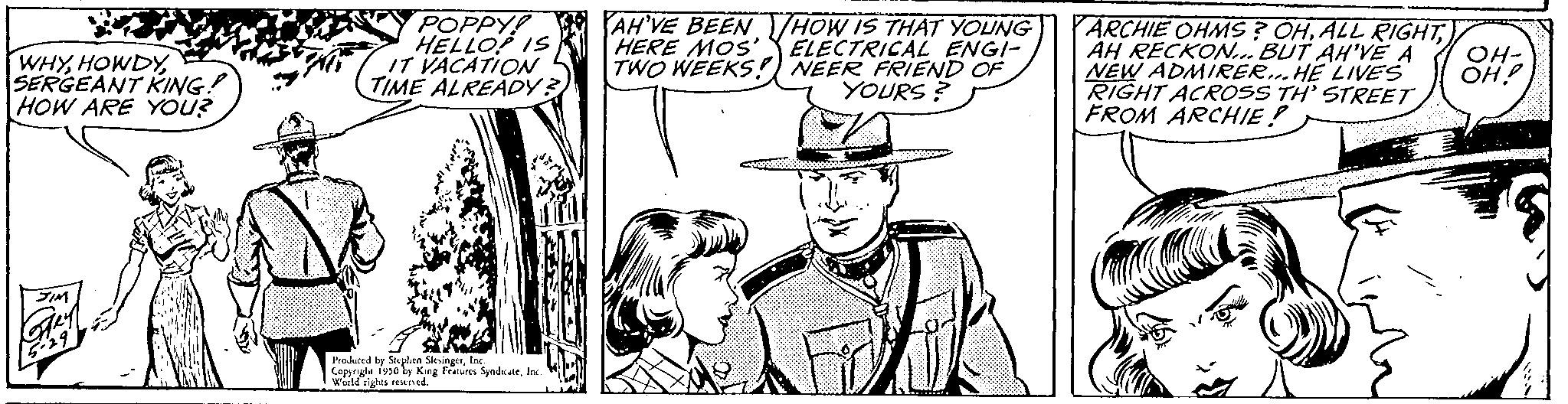 Interaction OCR: WHYSERGEANT KING! HOW ARE YOU? POPPY! HELLOP IS. IT VACATION TIME ALREADY: ? Produced by Serpten SlesingerInc. Copyright 1950 by King Features SyndicateIns World rights reserved. AH'VE BEEN HERE MOS' TWO WEEKS! HOW IS THAT YOUNG ELECTRICAL ENGI- NEER FRIEND OF YOURS? ARCHIE OHMS? OHAH RECKON... BUT AH'VE A NEW ADMIRER... HE LIVES RIGHT ACROSS TH' STREET FROM ARCHIE? OH- OH.P WHYSERGEANT KING ! HOW ARE YOU ? POPPY ! HELLOP IS . IT VACATION TIME ALREADY : ? Produced by Serpten SlesingerInc. Copyright 1950 by King Features SyndicateIns World rights reserved . AH'VE BEEN HERE MOS ' TWO WEEKS ! HOW IS THAT YOUNG ELECTRICAL ENGI NEER FRIEND OF YOURS ? ARCHIE OHMS ? OHALL RIGHTAH RECKON ... BUT AH'VE A NEW ADMIRER ... HE LIVES RIGHT ACROSS TH ' STREET FROM ARCHIE ? OH OH.P