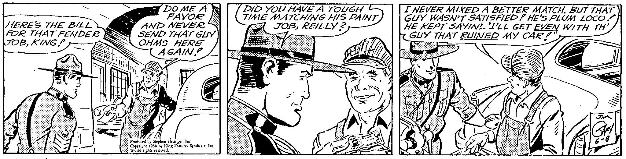 Costume hat OCR: HERE'S THE BILL FOR THAT FENDER JOBKING? DO ME A FAVOR AND NEVER SEND THAT GUY OHMS HERE AGAIN? Produced by Stephen SlesingerInc. Copyright 1950 by King Features SyndicateInc. World rights reserved." DID YOU HAVE A TOUGH TIME MATCHING HIS PAINT JOBREILLY? I NEVER MIXED A BETTER MATCH. BUT THAT GUY WASN'T SATISFIED! HE'S PLUM LOCO. HE KEPT SAYIN. "I'LL GET EVEN WITH TH GUY THAT RUINED MY CAR!" HERE'S THE BILL FOR THAT FENDER JOBKING ? DO ME A FAVOR AND NEVER SEND THAT GUY OHMS HERE AGAIN ? Produced by Stephen SlesingerInc. Copyright 1950 by King Features SyndicateInc. World rights reserved . " DID YOU HAVE A TOUGH TIME MATCHING HIS PAINT JOBREILLY ? I NEVER MIXED A BETTER MATCH . BUT THAT GUY WASN'T SATISFIED ! HE'S PLUM LOCO . HE KEPT SAYIN . " I'LL GET EVEN WITH TH GUY THAT RUINED MY CAR ! "
